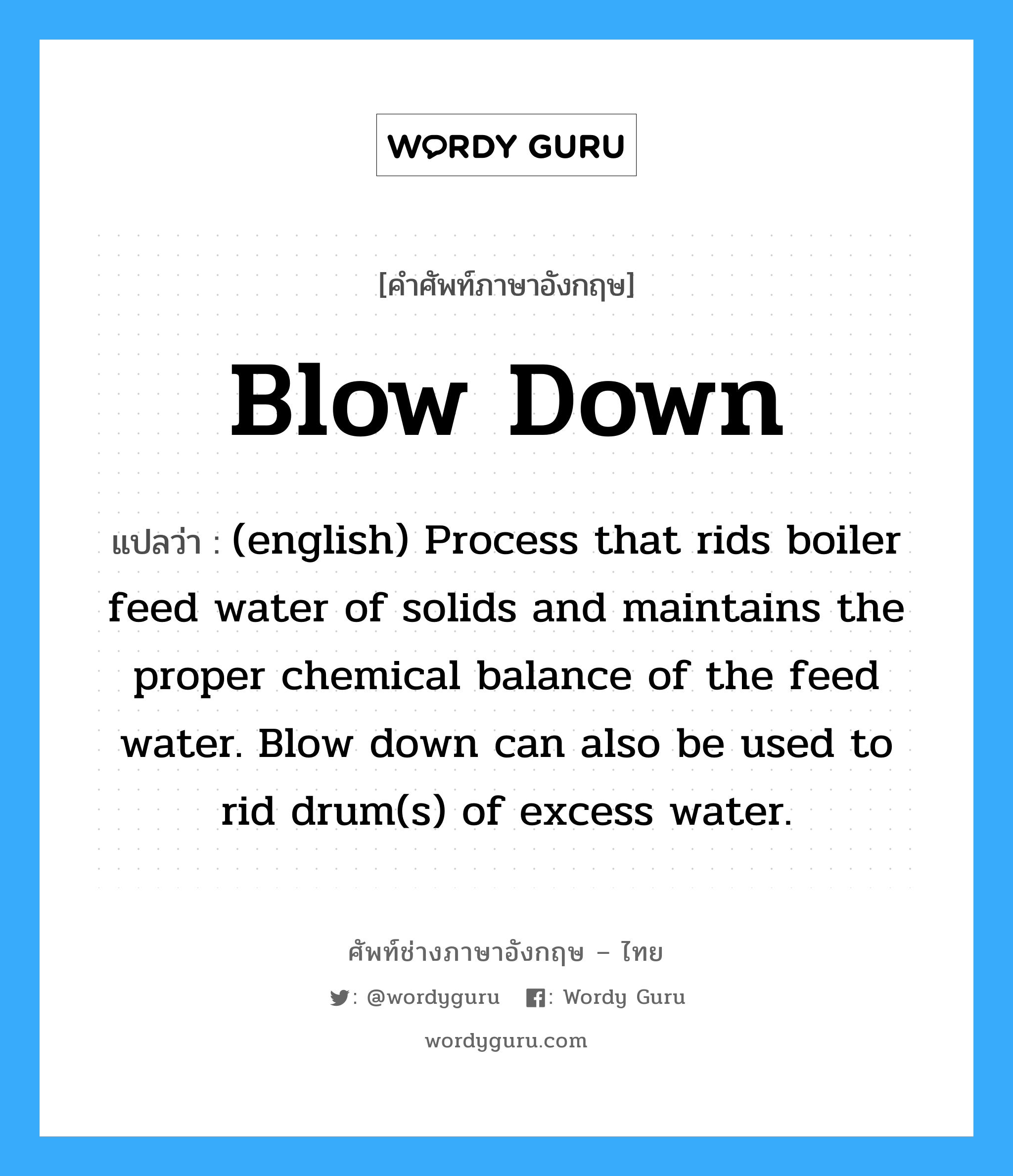 (english) Process that rids boiler feed water of solids and maintains the proper chemical balance of the feed water. Blow down can also be used to rid drum(s) of excess water. ภาษาอังกฤษ?, คำศัพท์ช่างภาษาอังกฤษ - ไทย (english) Process that rids boiler feed water of solids and maintains the proper chemical balance of the feed water. Blow down can also be used to rid drum(s) of excess water. คำศัพท์ภาษาอังกฤษ (english) Process that rids boiler feed water of solids and maintains the proper chemical balance of the feed water. Blow down can also be used to rid drum(s) of excess water. แปลว่า Blow Down