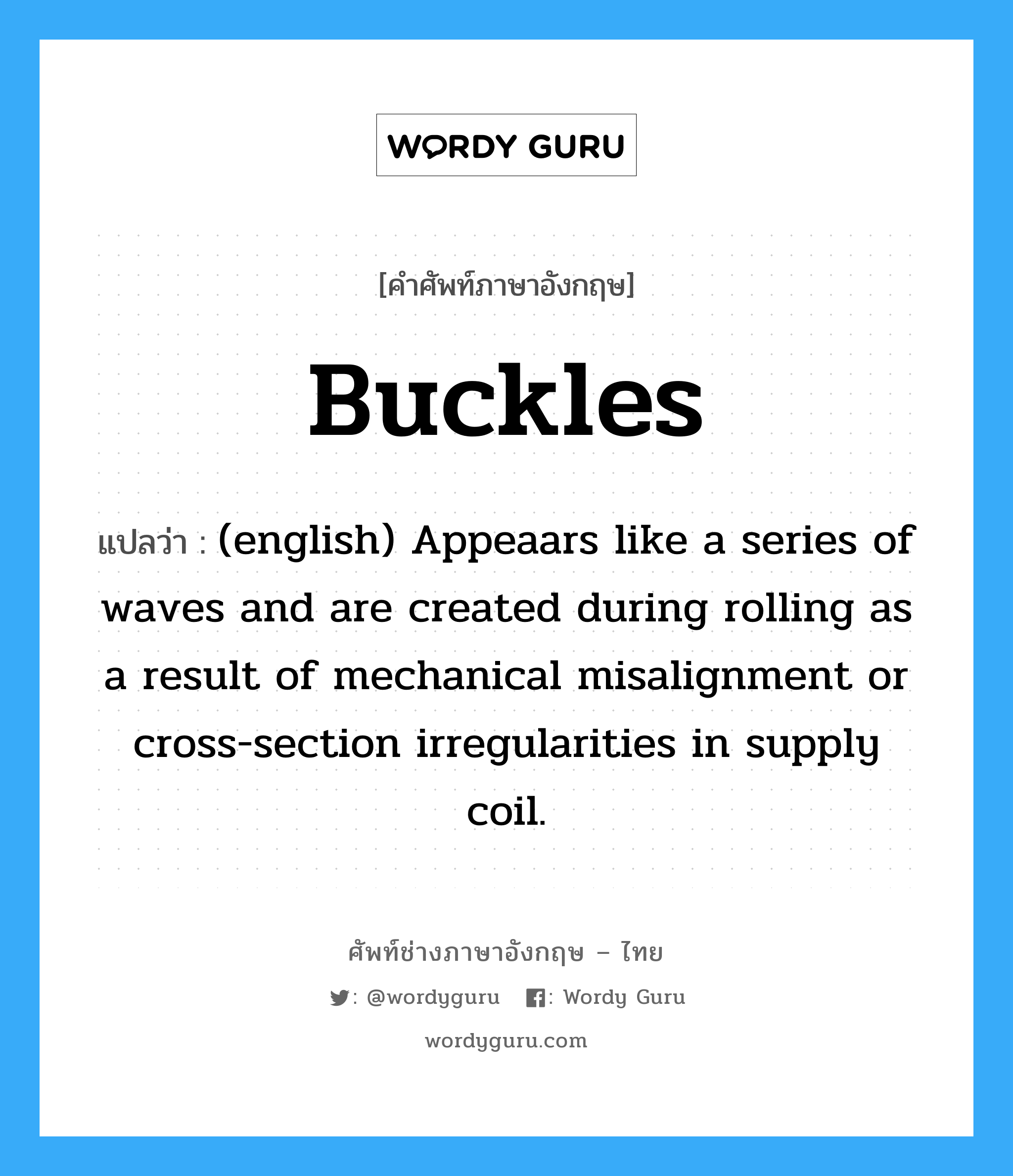 Buckles แปลว่า?, คำศัพท์ช่างภาษาอังกฤษ - ไทย Buckles คำศัพท์ภาษาอังกฤษ Buckles แปลว่า (english) Appeaars like a series of waves and are created during rolling as a result of mechanical misalignment or cross-section irregularities in supply coil.