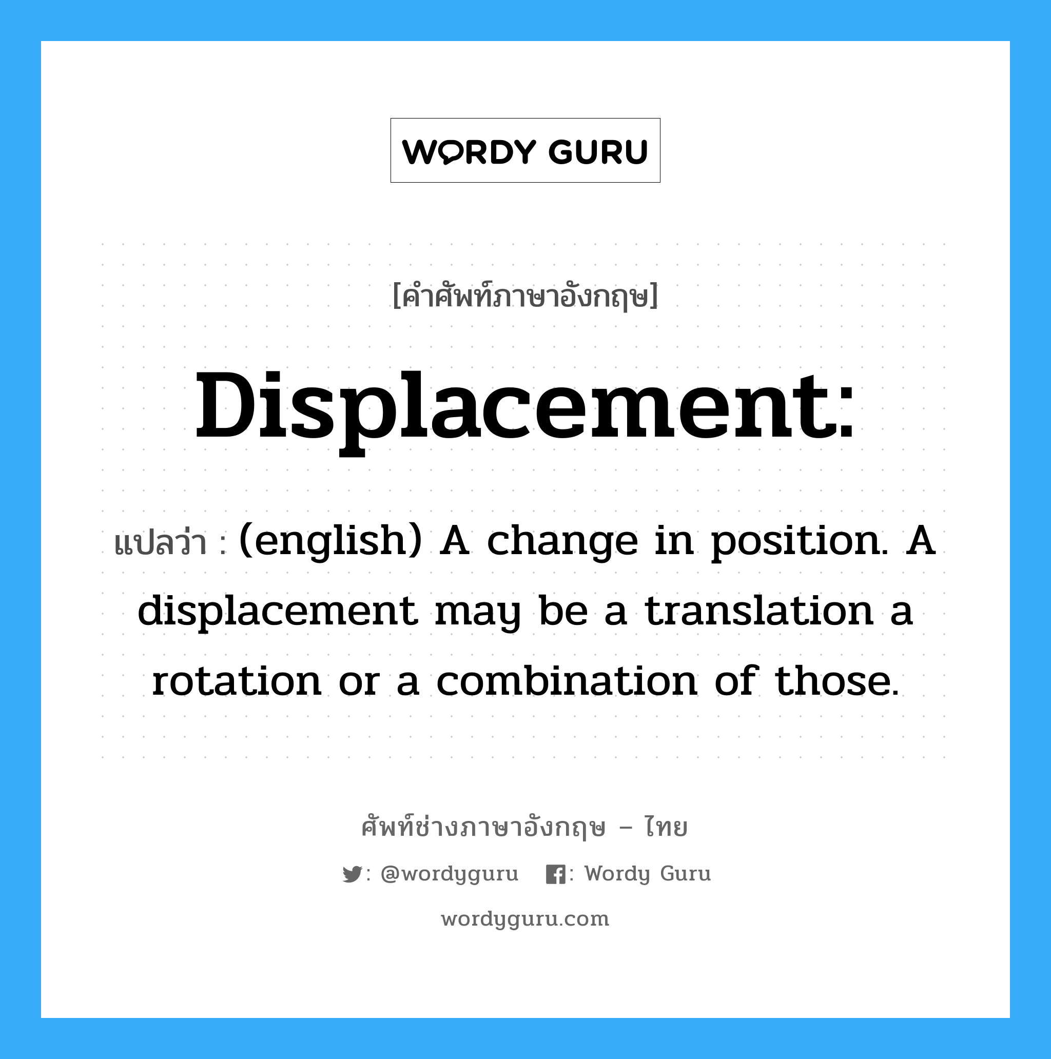 Displacement: แปลว่า?, คำศัพท์ช่างภาษาอังกฤษ - ไทย Displacement: คำศัพท์ภาษาอังกฤษ Displacement: แปลว่า (english) A change in position. A displacement may be a translation a rotation or a combination of those.