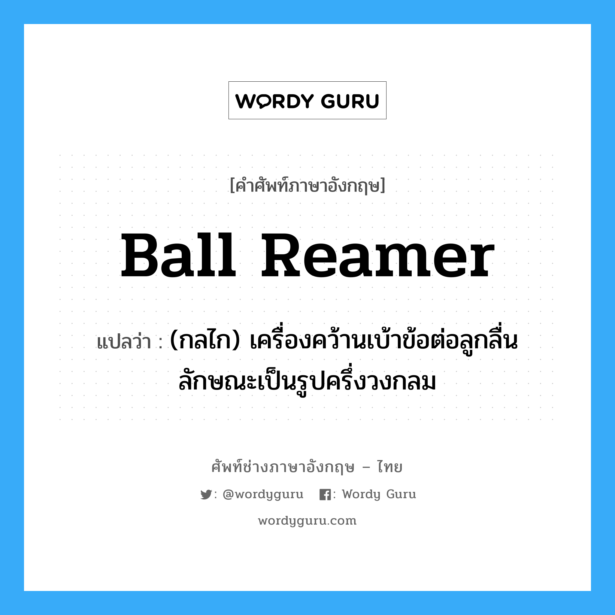ball reamer แปลว่า?, คำศัพท์ช่างภาษาอังกฤษ - ไทย ball reamer คำศัพท์ภาษาอังกฤษ ball reamer แปลว่า (กลไก) เครื่องคว้านเบ้าข้อต่อลูกลื่น ลักษณะเป็นรูปครึ่งวงกลม