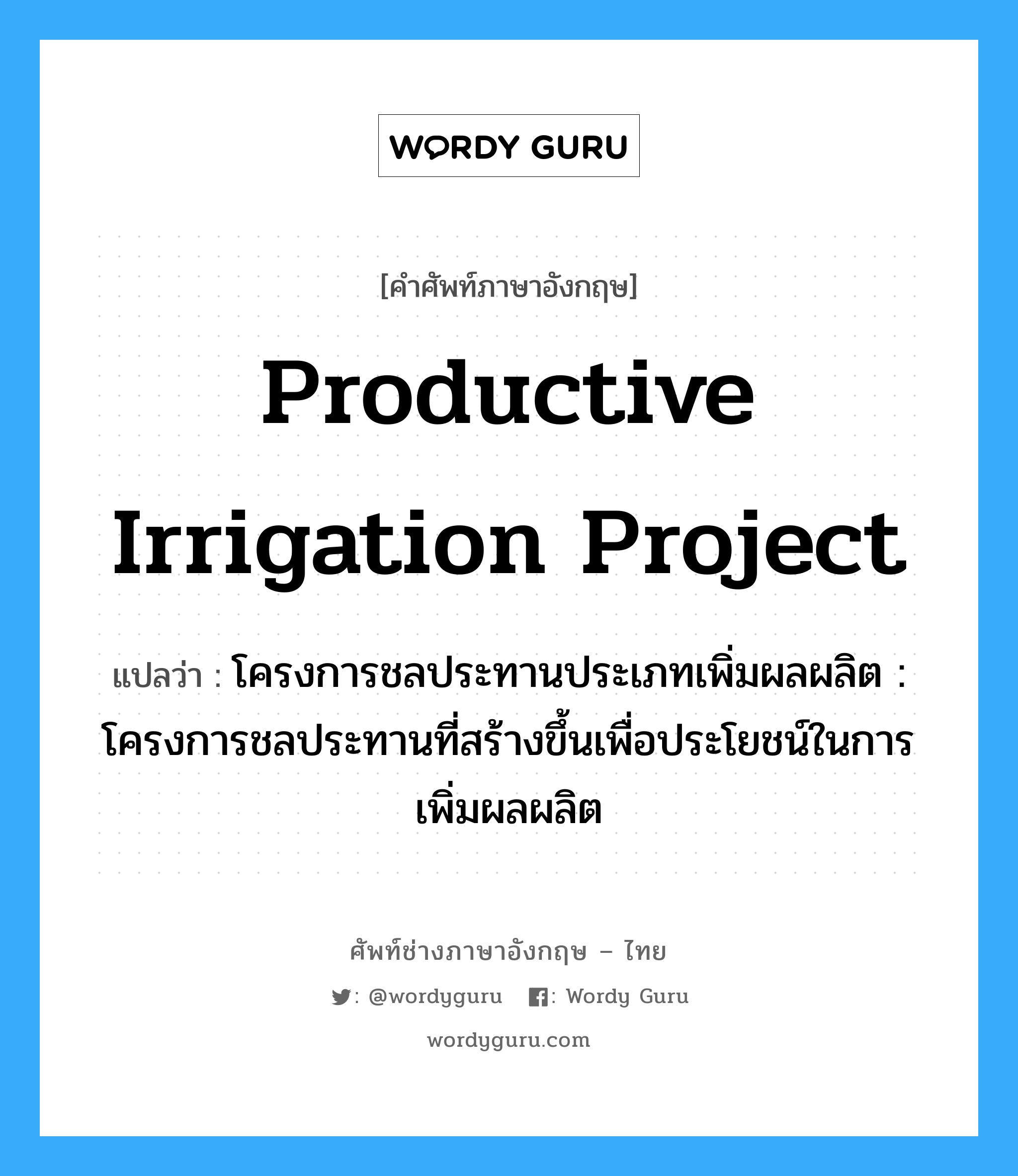 productive irrigation project แปลว่า?, คำศัพท์ช่างภาษาอังกฤษ - ไทย productive irrigation project คำศัพท์ภาษาอังกฤษ productive irrigation project แปลว่า โครงการชลประทานประเภทเพิ่มผลผลิต : โครงการชลประทานที่สร้างขึ้นเพื่อประโยชน์ในการเพิ่มผลผลิต