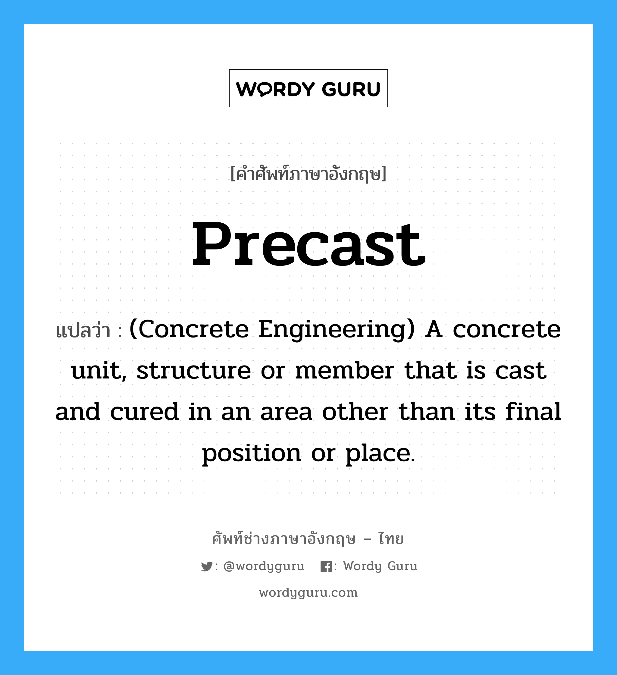 (Concrete Engineering) A concrete unit, structure or member that is cast and cured in an area other than its final position or place. ภาษาอังกฤษ?, คำศัพท์ช่างภาษาอังกฤษ - ไทย (Concrete Engineering) A concrete unit, structure or member that is cast and cured in an area other than its final position or place. คำศัพท์ภาษาอังกฤษ (Concrete Engineering) A concrete unit, structure or member that is cast and cured in an area other than its final position or place. แปลว่า Precast