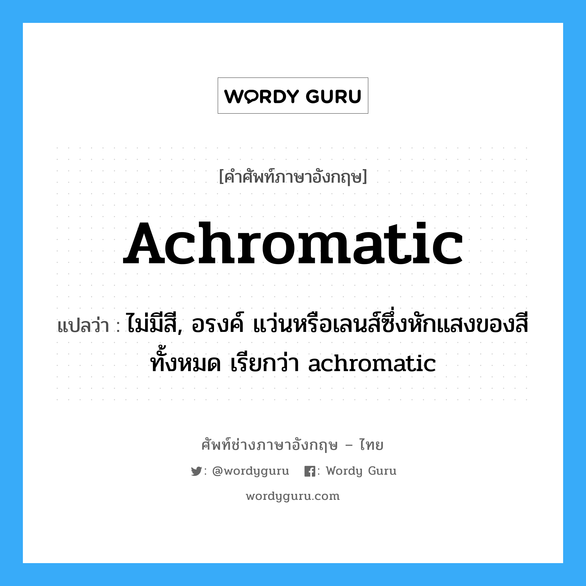 achromatic แปลว่า?, คำศัพท์ช่างภาษาอังกฤษ - ไทย achromatic คำศัพท์ภาษาอังกฤษ achromatic แปลว่า ไม่มีสี, อรงค์ แว่นหรือเลนส์ซึ่งหักแสงของสีทั้งหมด เรียกว่า achromatic