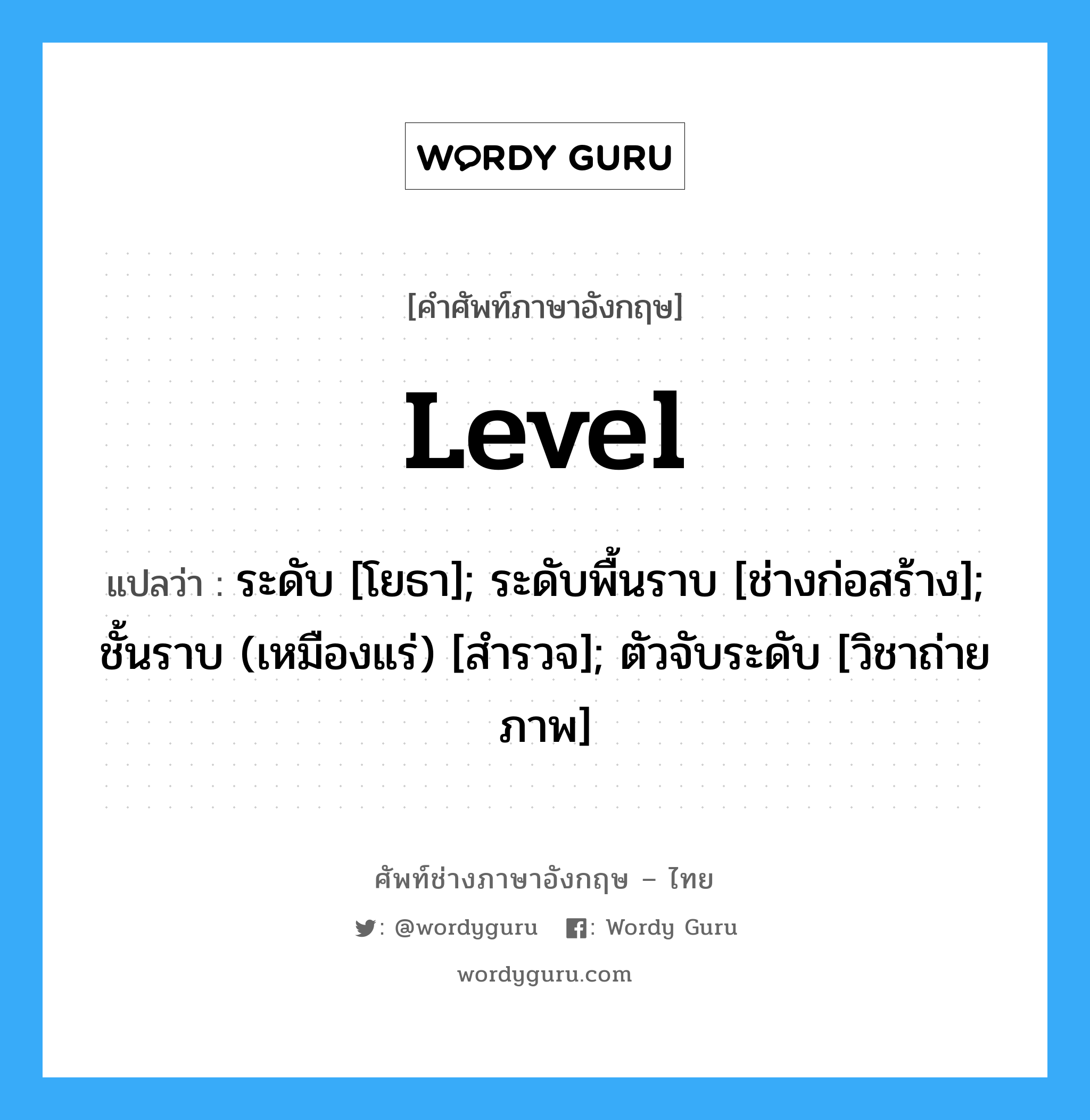 Level แปลว่า?, คำศัพท์ช่างภาษาอังกฤษ - ไทย Level คำศัพท์ภาษาอังกฤษ Level แปลว่า ระดับ [โยธา]; ระดับพื้นราบ [ช่างก่อสร้าง]; ชั้นราบ (เหมืองแร่) [สำรวจ]; ตัวจับระดับ [วิชาถ่ายภาพ]