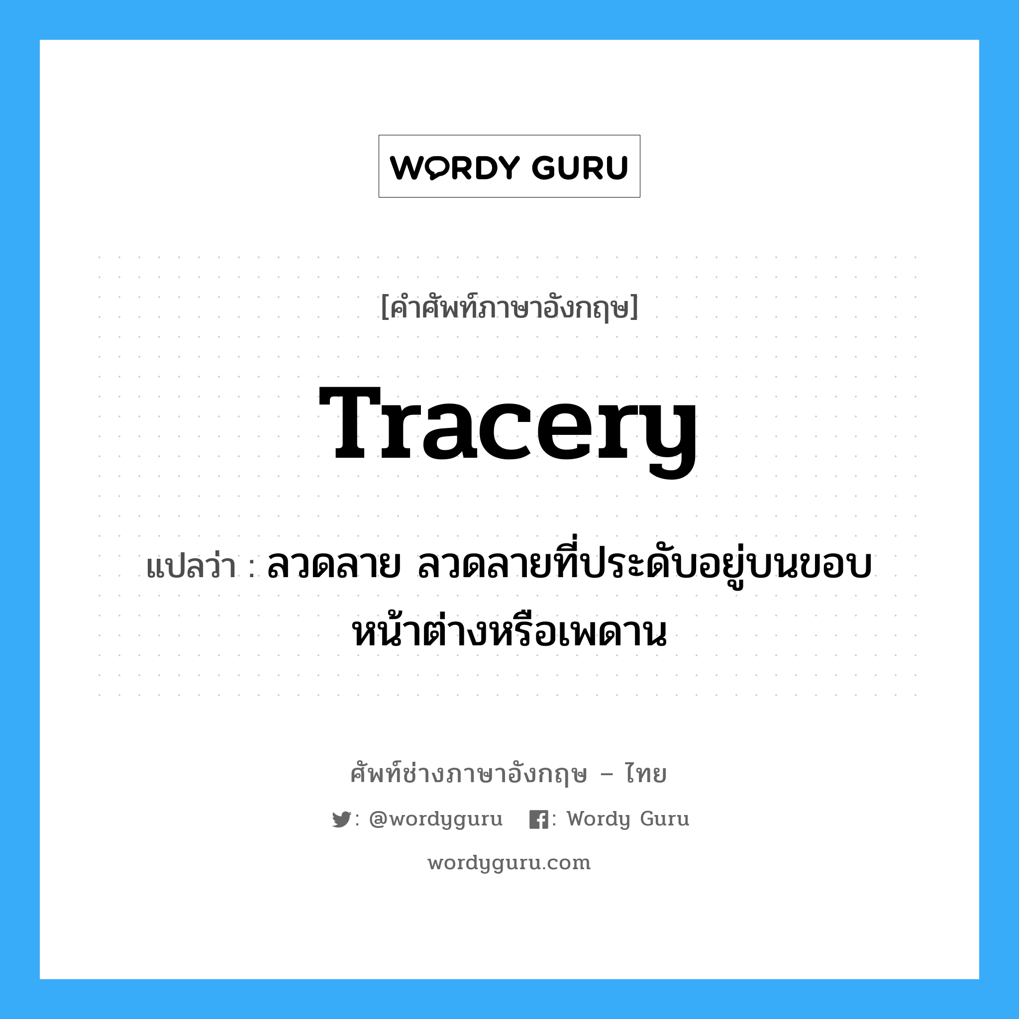 tracery แปลว่า?, คำศัพท์ช่างภาษาอังกฤษ - ไทย tracery คำศัพท์ภาษาอังกฤษ tracery แปลว่า ลวดลาย ลวดลายที่ประดับอยู่บนขอบหน้าต่างหรือเพดาน