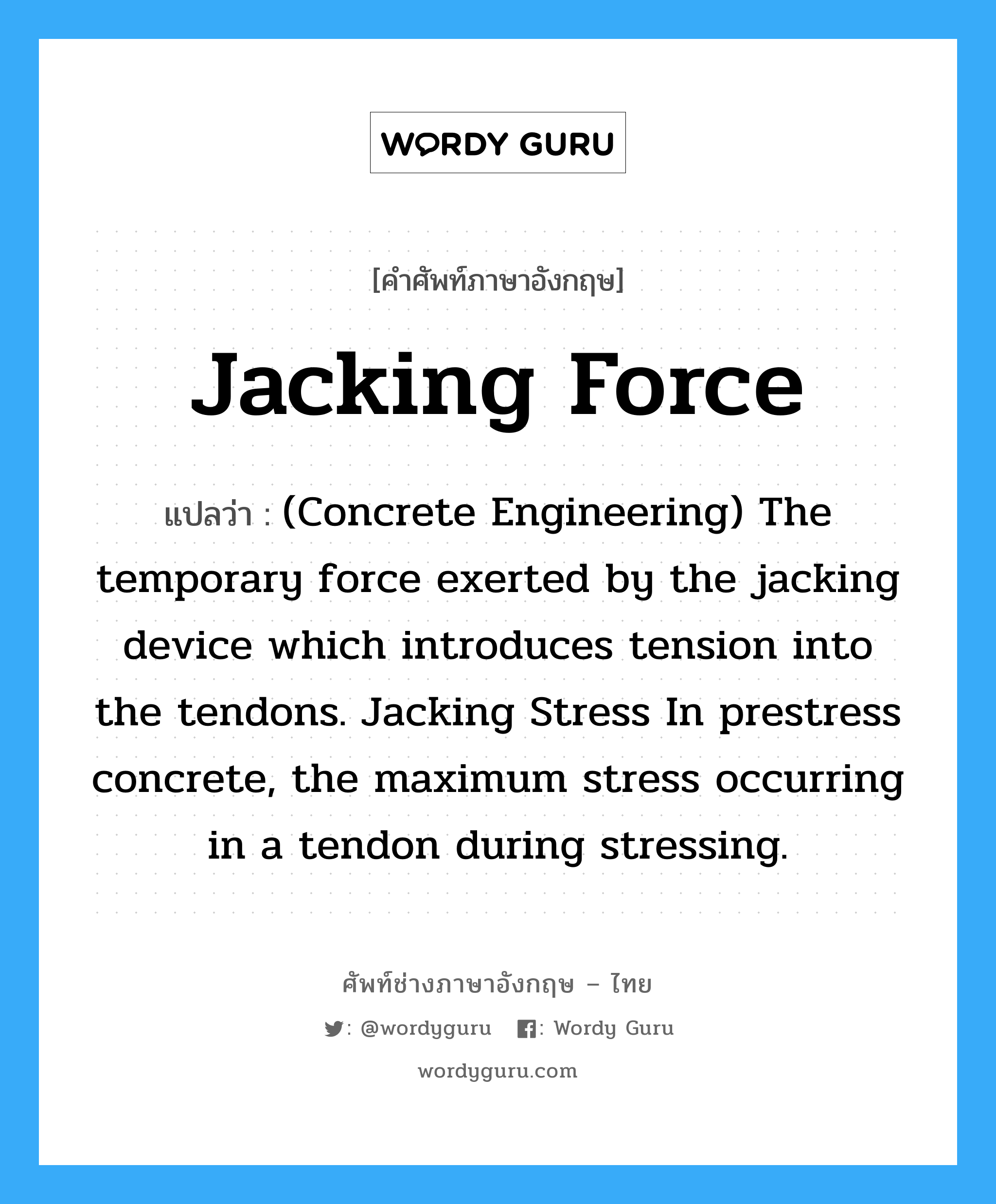 (Concrete Engineering) The temporary force exerted by the jacking device which introduces tension into the tendons. Jacking Stress In prestress concrete, the maximum stress occurring in a tendon during stressing. ภาษาอังกฤษ?, คำศัพท์ช่างภาษาอังกฤษ - ไทย (Concrete Engineering) The temporary force exerted by the jacking device which introduces tension into the tendons. Jacking Stress In prestress concrete, the maximum stress occurring in a tendon during stressing. คำศัพท์ภาษาอังกฤษ (Concrete Engineering) The temporary force exerted by the jacking device which introduces tension into the tendons. Jacking Stress In prestress concrete, the maximum stress occurring in a tendon during stressing. แปลว่า Jacking Force