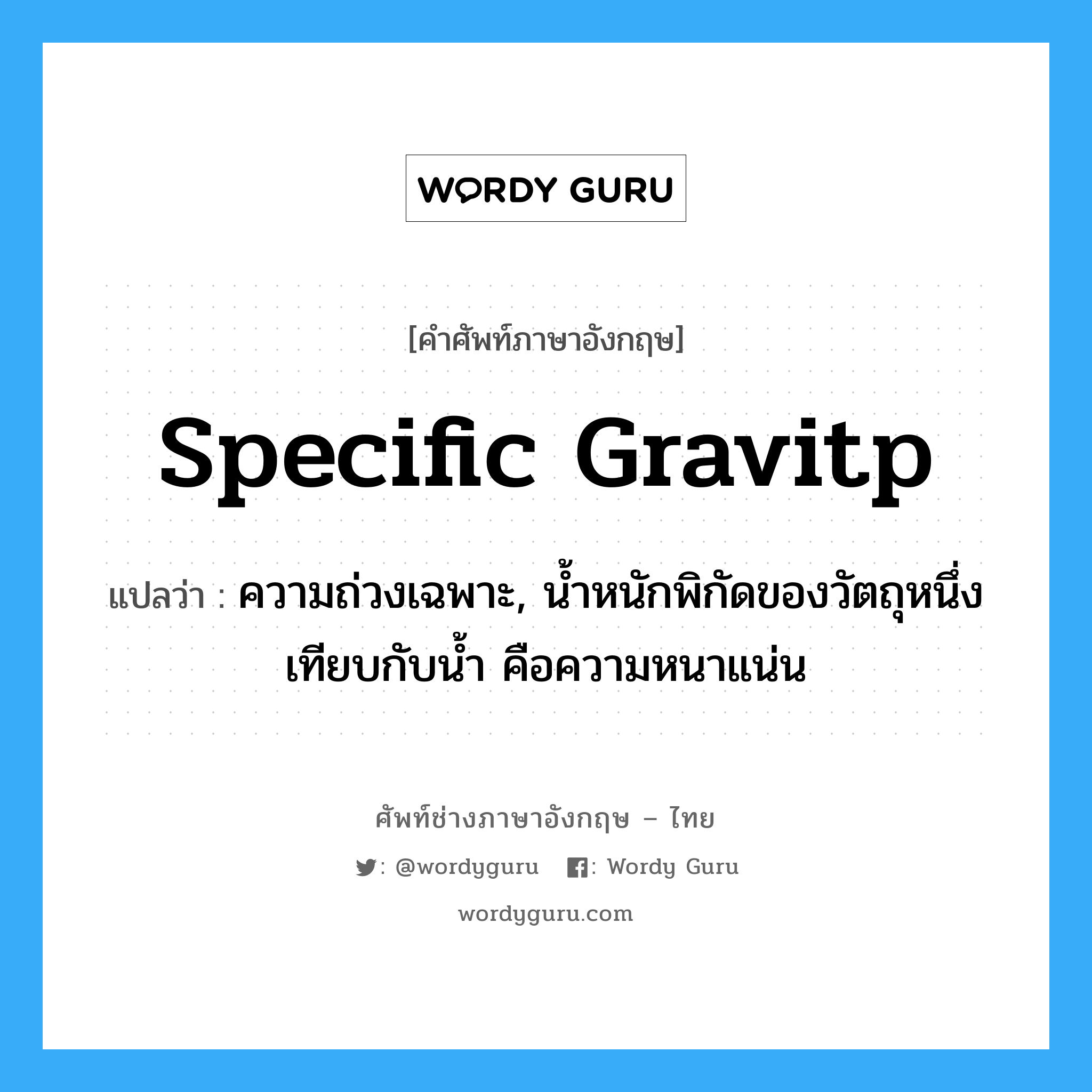 specific gravitp แปลว่า?, คำศัพท์ช่างภาษาอังกฤษ - ไทย specific gravitp คำศัพท์ภาษาอังกฤษ specific gravitp แปลว่า ความถ่วงเฉพาะ, น้ำหนักพิกัดของวัตถุหนึ่ง เทียบกับน้ำ คือความหนาแน่น