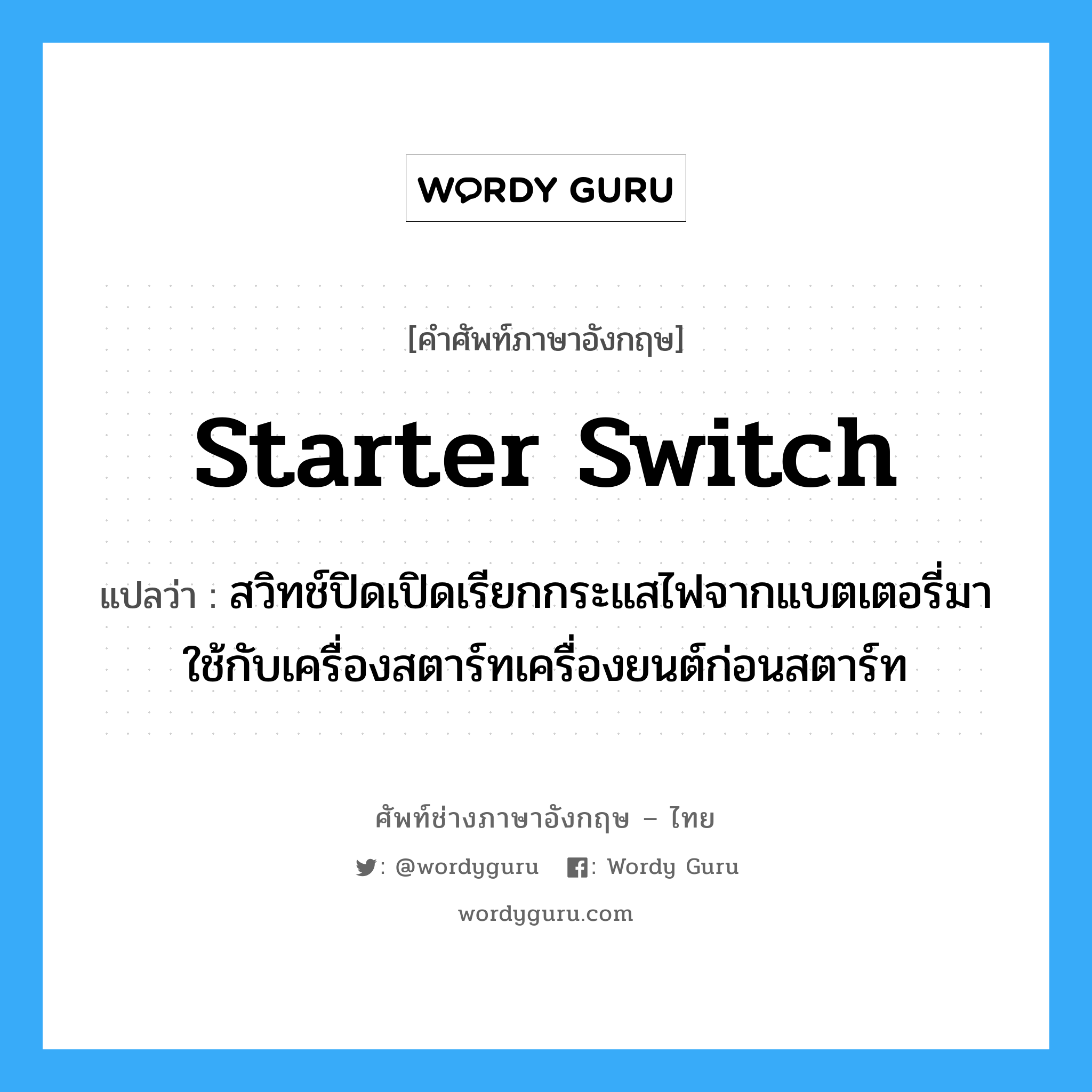 starter switch แปลว่า?, คำศัพท์ช่างภาษาอังกฤษ - ไทย starter switch คำศัพท์ภาษาอังกฤษ starter switch แปลว่า สวิทช์ปิดเปิดเรียกกระแสไฟจากแบตเตอรี่มาใช้กับเครื่องสตาร์ทเครื่องยนต์ก่อนสตาร์ท