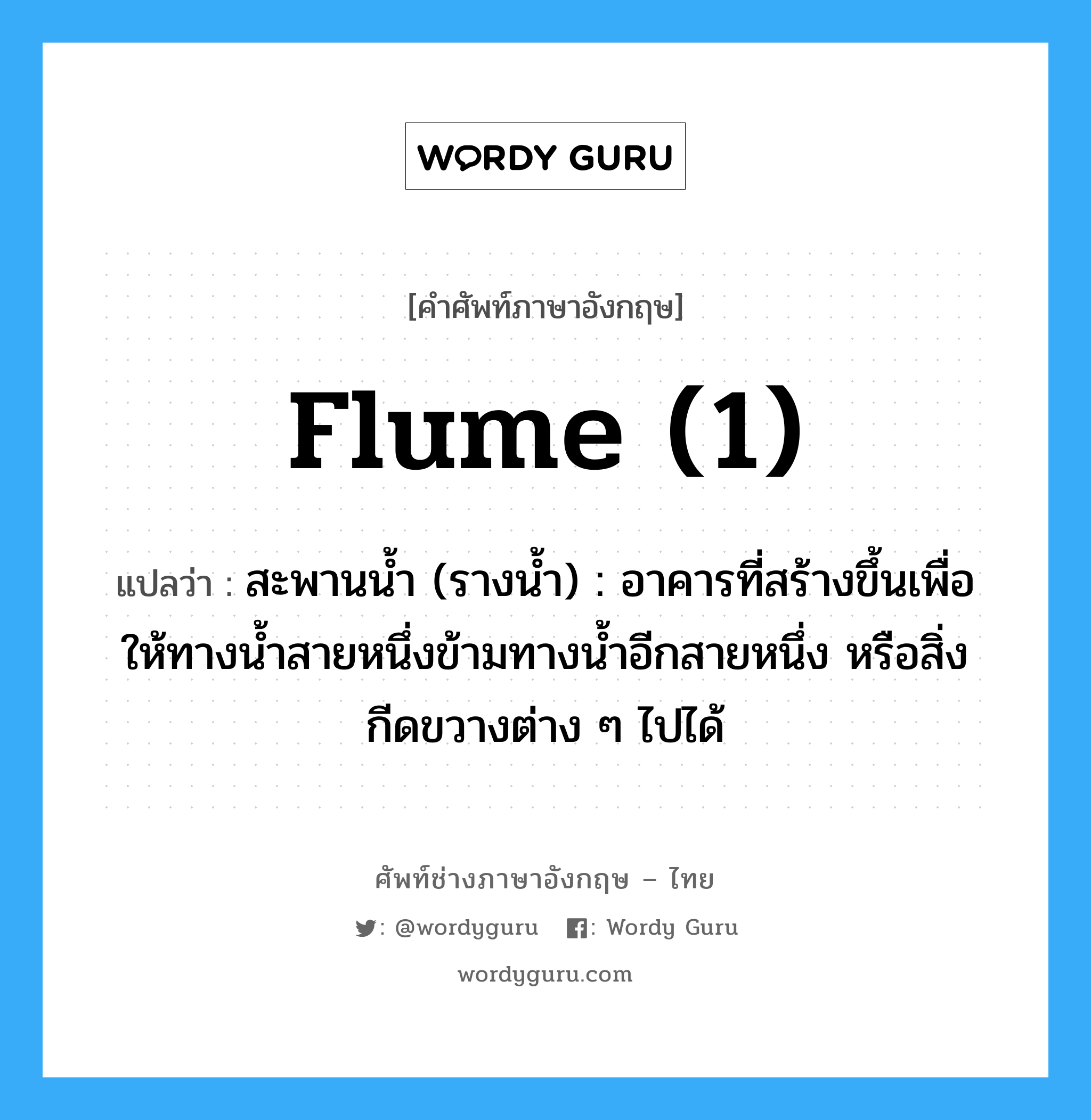 flume (1) แปลว่า?, คำศัพท์ช่างภาษาอังกฤษ - ไทย flume (1) คำศัพท์ภาษาอังกฤษ flume (1) แปลว่า สะพานน้ำ (รางน้ำ) : อาคารที่สร้างขึ้นเพื่อให้ทางน้ำสายหนึ่งข้ามทางน้ำอีกสายหนึ่ง หรือสิ่งกีดขวางต่าง ๆ ไปได้