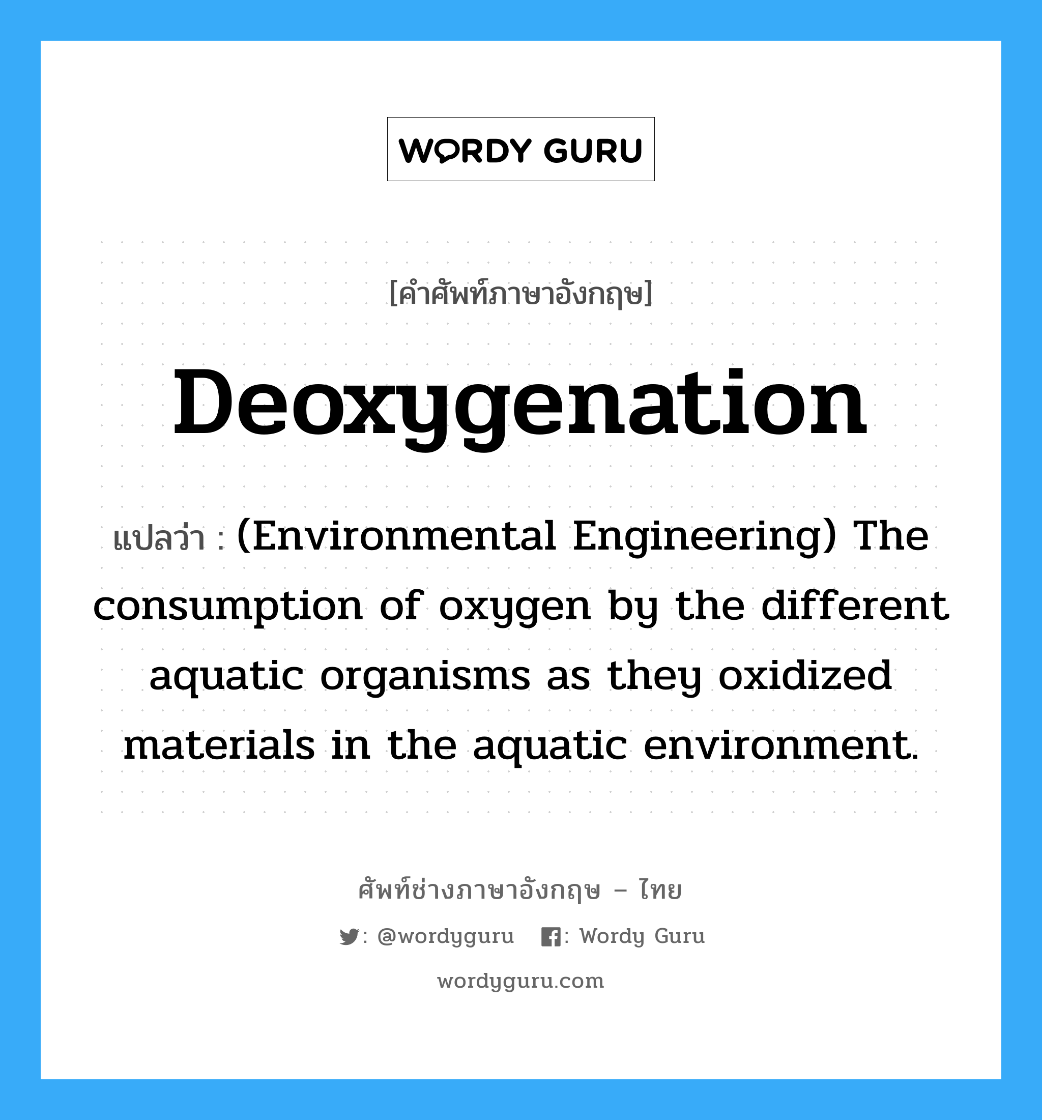 Deoxygenation แปลว่า?, คำศัพท์ช่างภาษาอังกฤษ - ไทย Deoxygenation คำศัพท์ภาษาอังกฤษ Deoxygenation แปลว่า (Environmental Engineering) The consumption of oxygen by the different aquatic organisms as they oxidized materials in the aquatic environment.