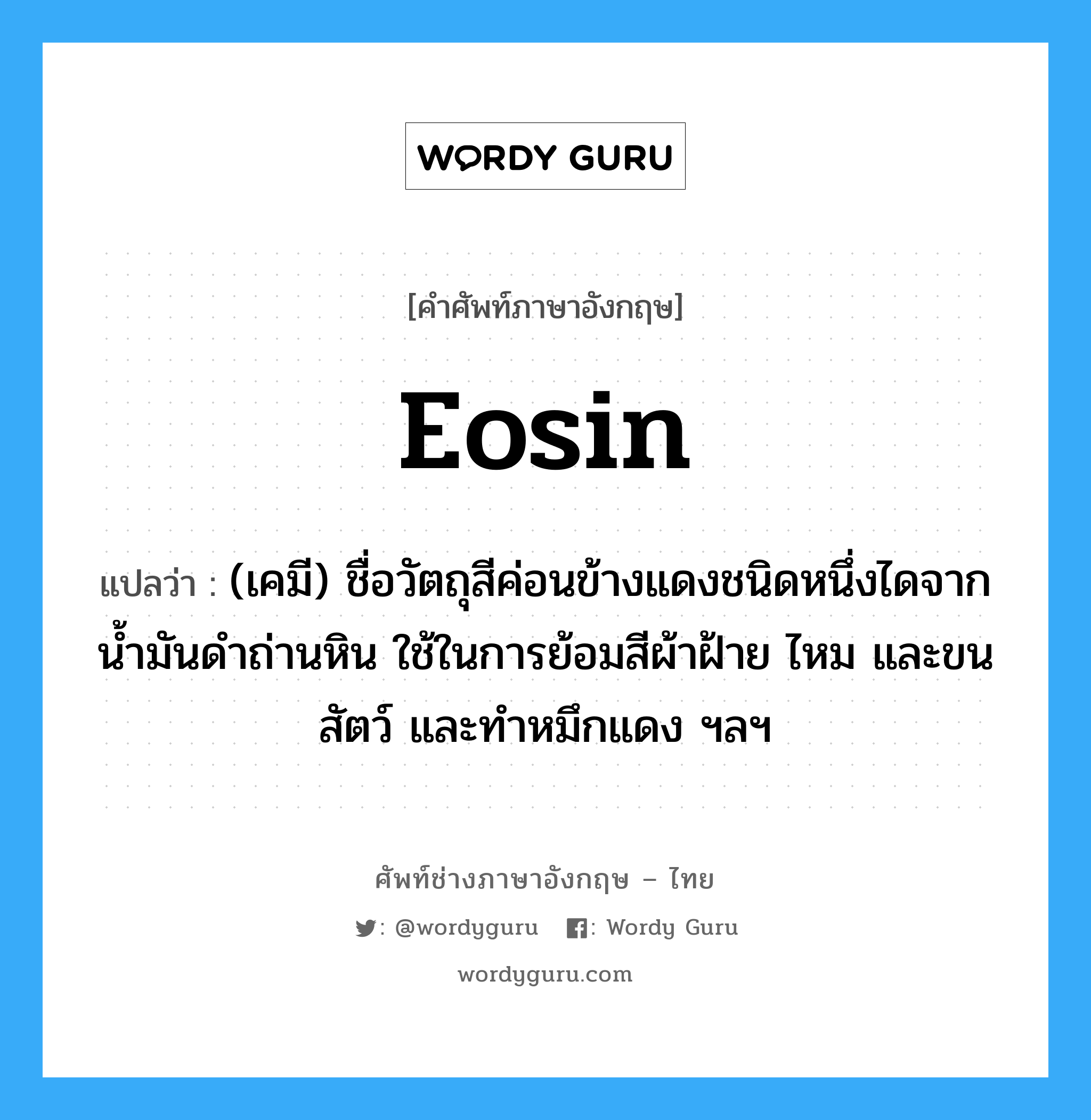 eosin แปลว่า?, คำศัพท์ช่างภาษาอังกฤษ - ไทย eosin คำศัพท์ภาษาอังกฤษ eosin แปลว่า (เคมี) ชื่อวัตถุสีค่อนข้างแดงชนิดหนึ่งไดจากน้ำมันดำถ่านหิน ใช้ในการย้อมสีผ้าฝ้าย ไหม และขนสัตว์ และทำหมึกแดง ฯลฯ