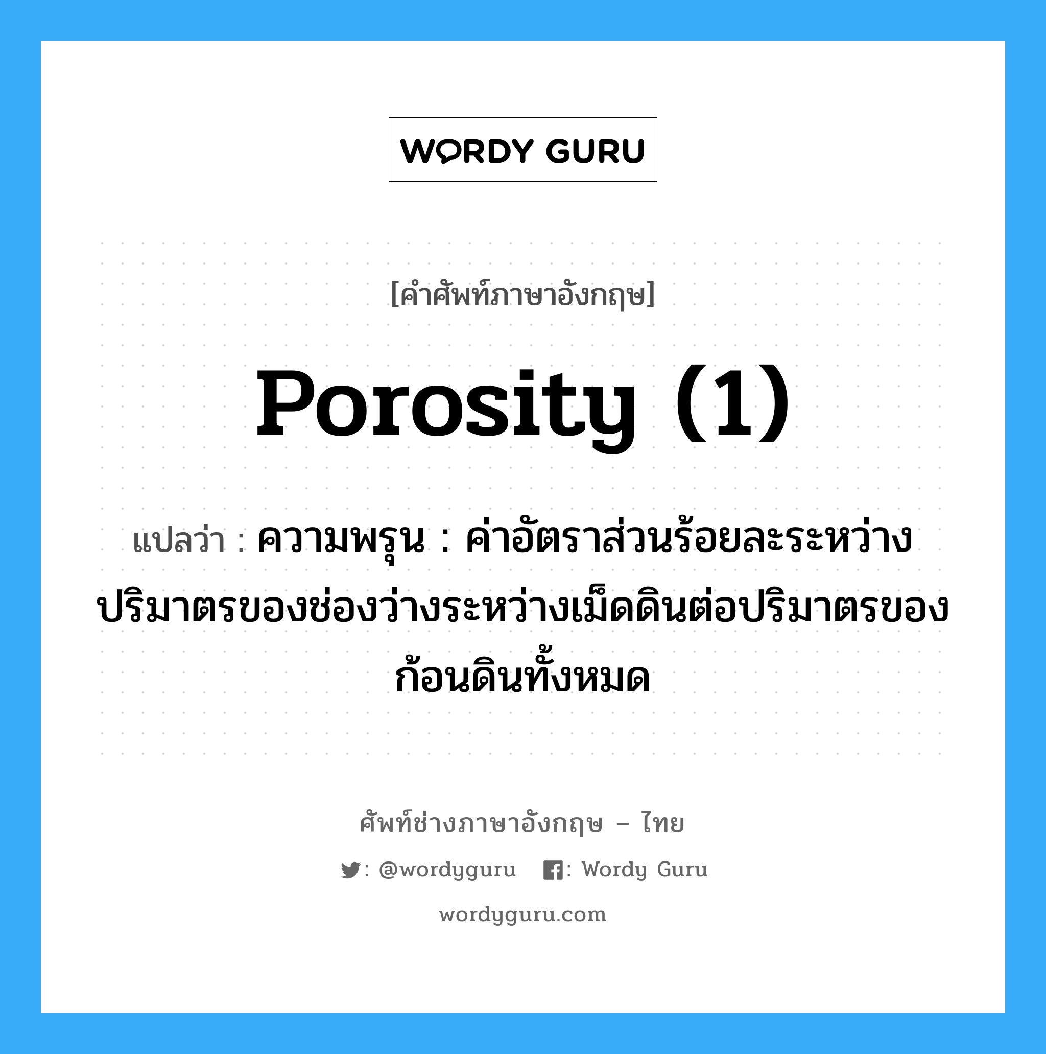 porosity (1) แปลว่า?, คำศัพท์ช่างภาษาอังกฤษ - ไทย porosity (1) คำศัพท์ภาษาอังกฤษ porosity (1) แปลว่า ความพรุน : ค่าอัตราส่วนร้อยละระหว่างปริมาตรของช่องว่างระหว่างเม็ดดินต่อปริมาตรของก้อนดินทั้งหมด