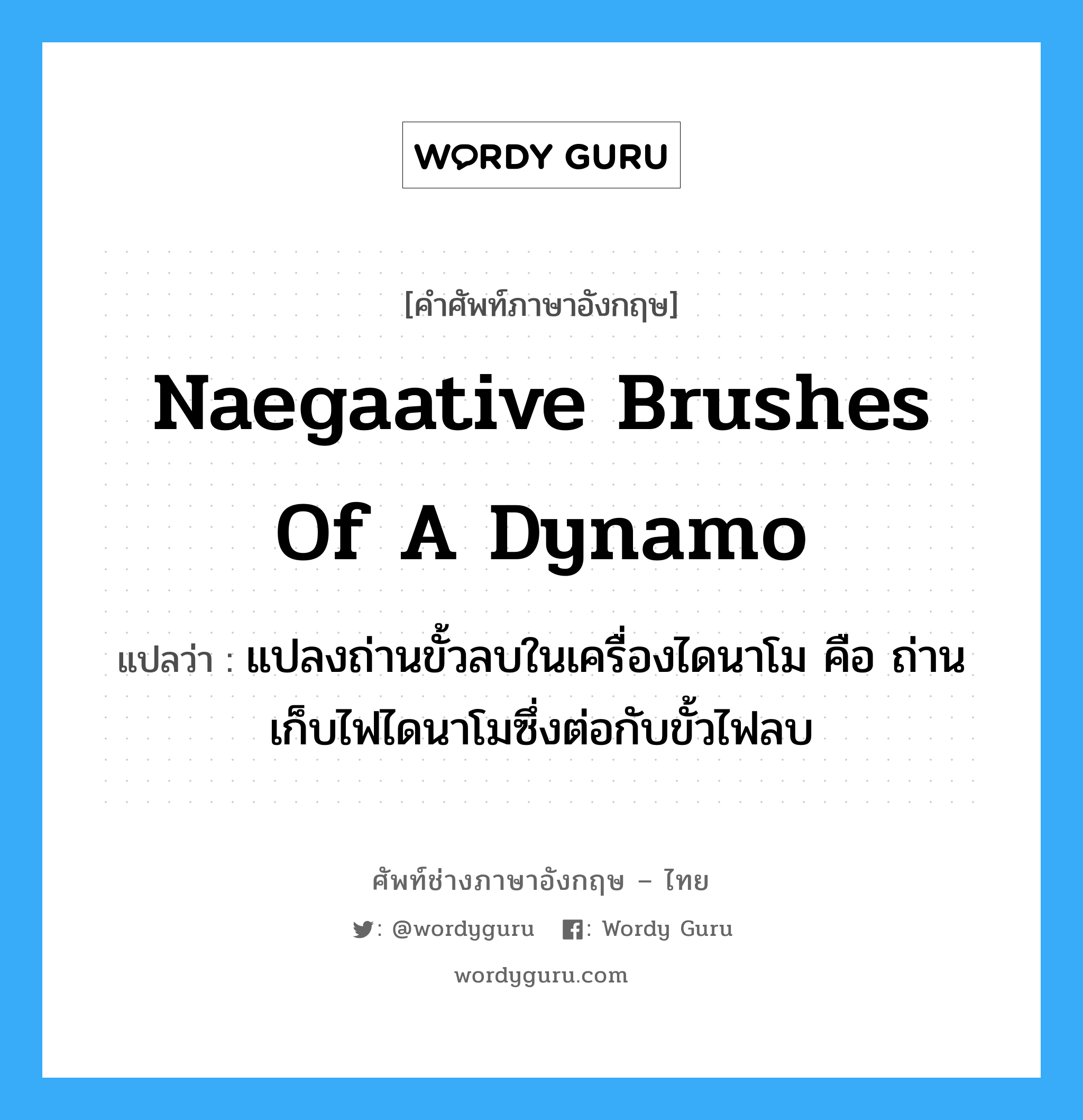 naegaative brushes of a dynamo แปลว่า?, คำศัพท์ช่างภาษาอังกฤษ - ไทย naegaative brushes of a dynamo คำศัพท์ภาษาอังกฤษ naegaative brushes of a dynamo แปลว่า แปลงถ่านขั้วลบในเครื่องไดนาโม คือ ถ่านเก็บไฟไดนาโมซึ่งต่อกับขั้วไฟลบ