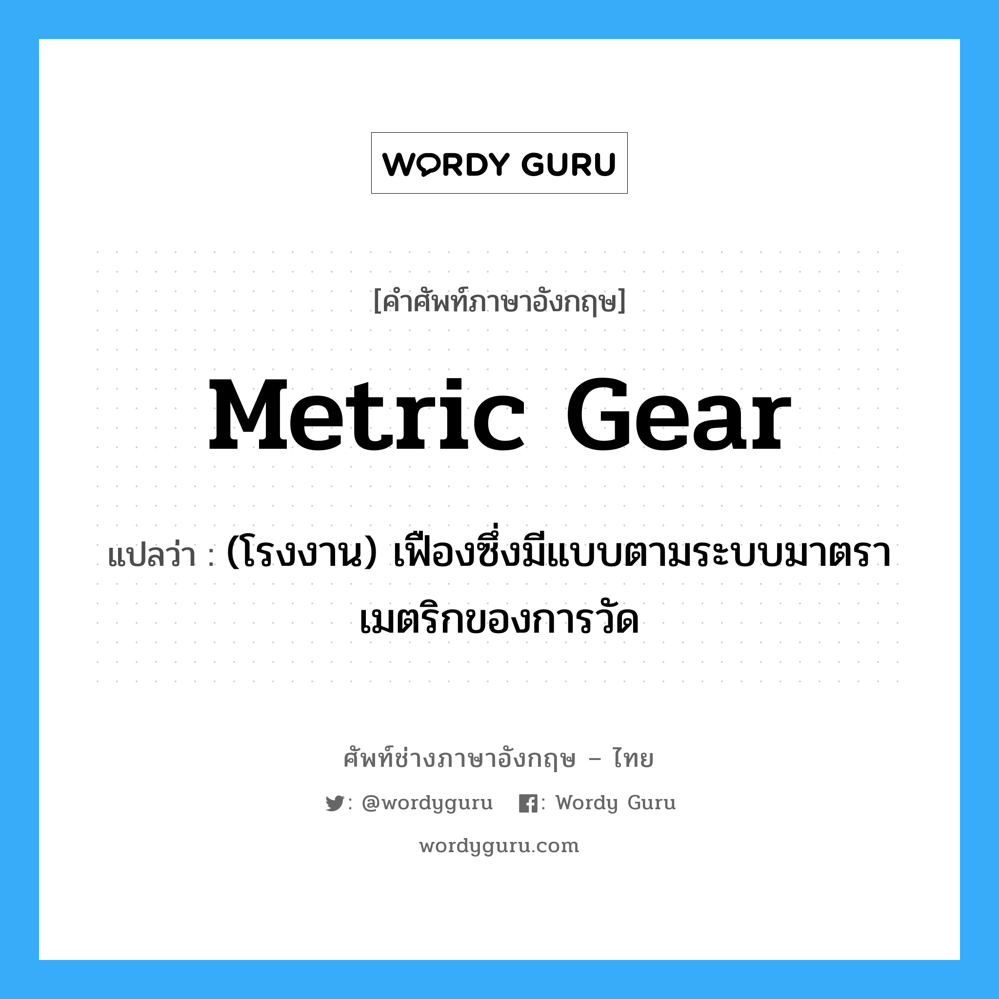 metric gear แปลว่า?, คำศัพท์ช่างภาษาอังกฤษ - ไทย metric gear คำศัพท์ภาษาอังกฤษ metric gear แปลว่า (โรงงาน) เฟืองซึ่งมีแบบตามระบบมาตราเมตริกของการวัด