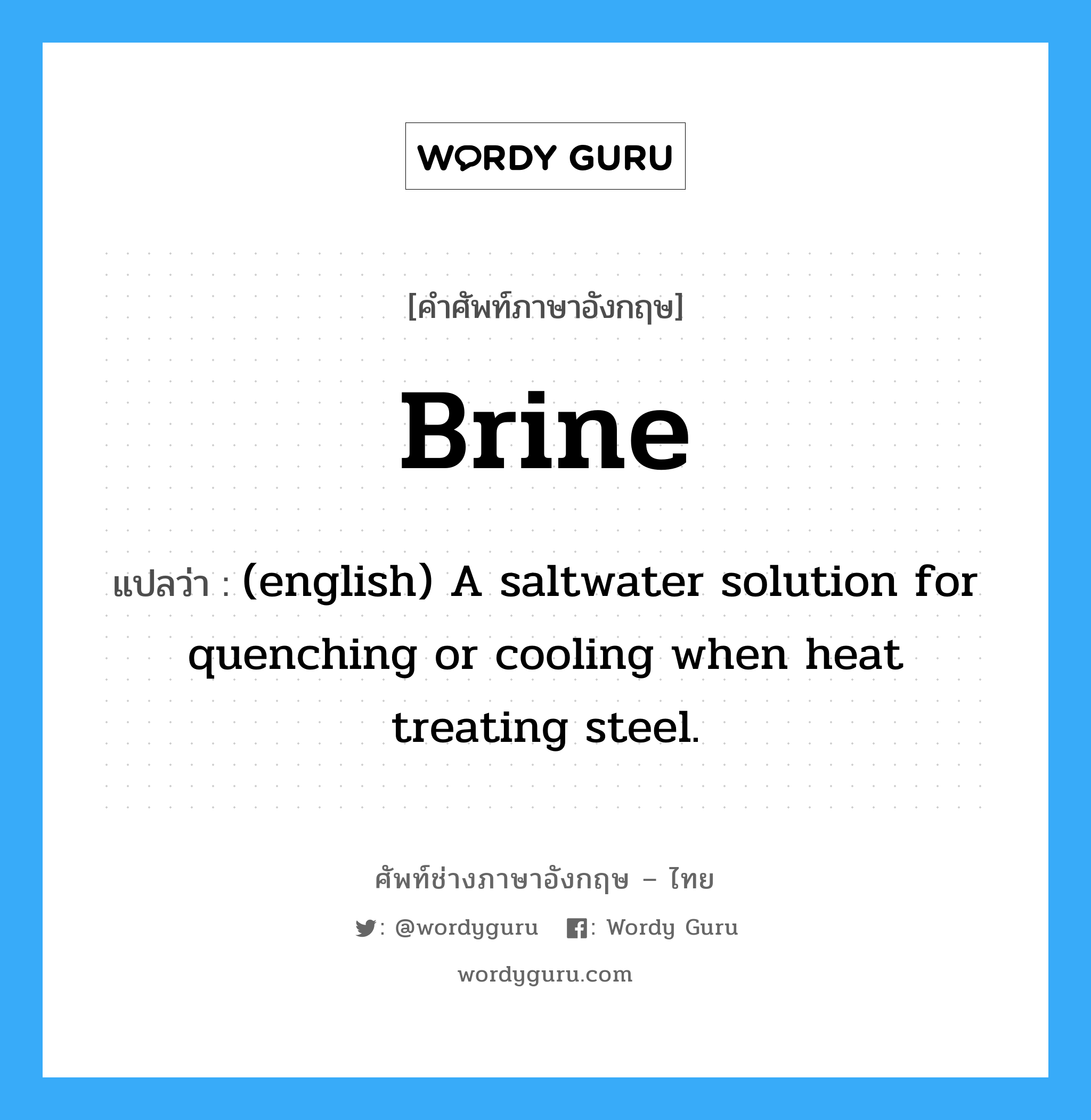 Brine แปลว่า?, คำศัพท์ช่างภาษาอังกฤษ - ไทย Brine คำศัพท์ภาษาอังกฤษ Brine แปลว่า (english) A saltwater solution for quenching or cooling when heat treating steel.