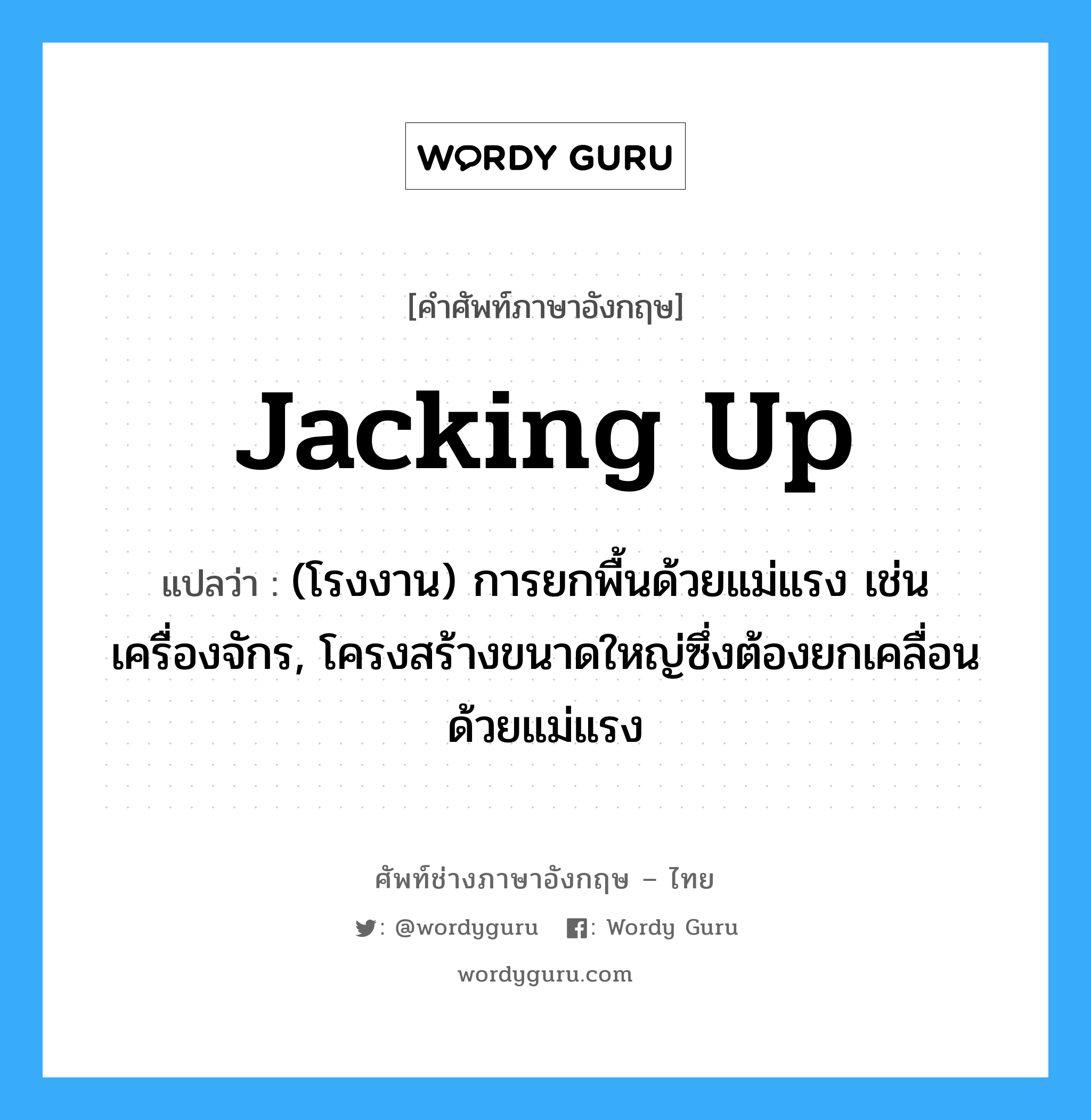 jacking up แปลว่า?, คำศัพท์ช่างภาษาอังกฤษ - ไทย jacking up คำศัพท์ภาษาอังกฤษ jacking up แปลว่า (โรงงาน) การยกพื้นด้วยแม่แรง เช่น เครื่องจักร, โครงสร้างขนาดใหญ่ซึ่งต้องยกเคลื่อนด้วยแม่แรง
