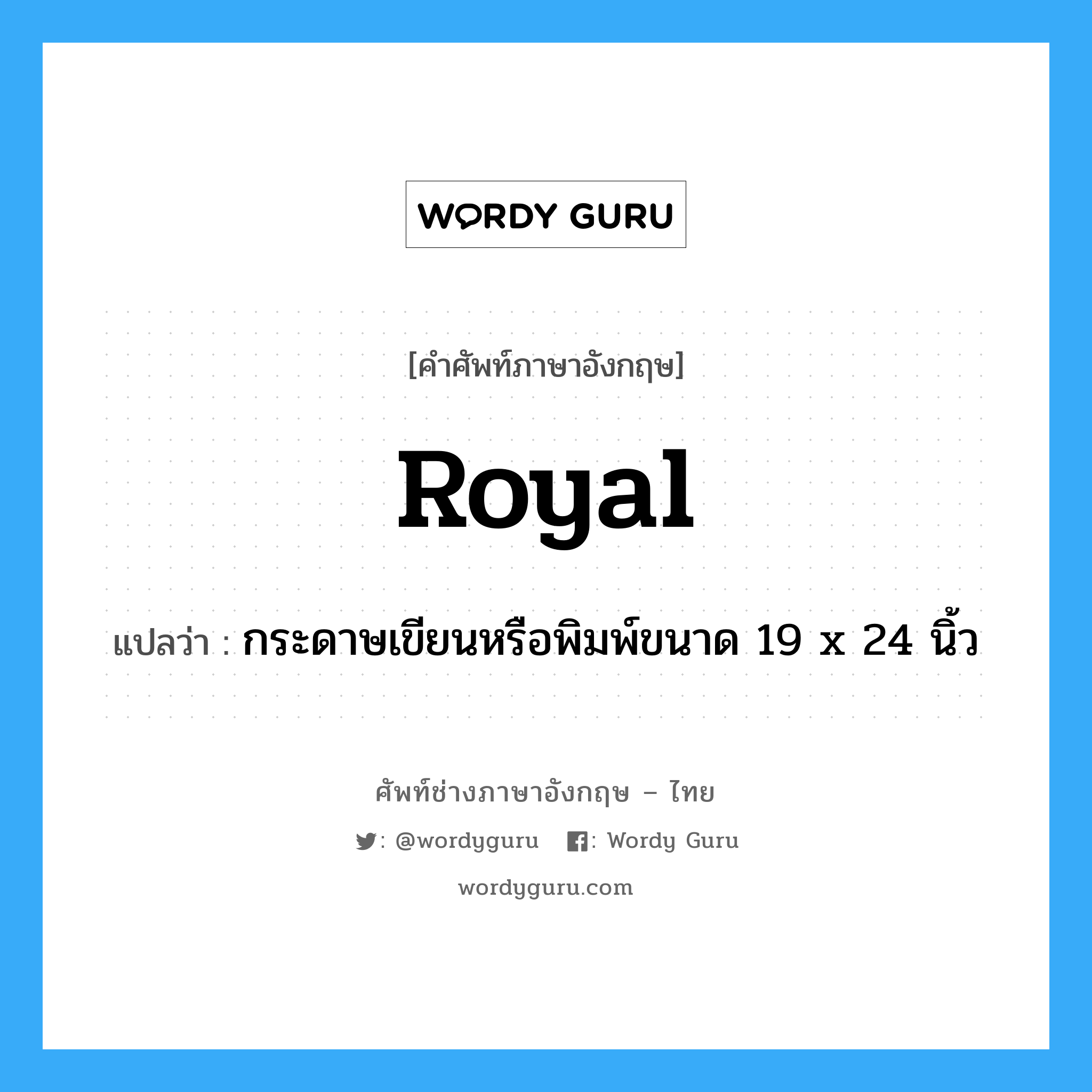 royal แปลว่า?, คำศัพท์ช่างภาษาอังกฤษ - ไทย royal คำศัพท์ภาษาอังกฤษ royal แปลว่า กระดาษเขียนหรือพิมพ์ขนาด 19 x 24 นิ้ว
