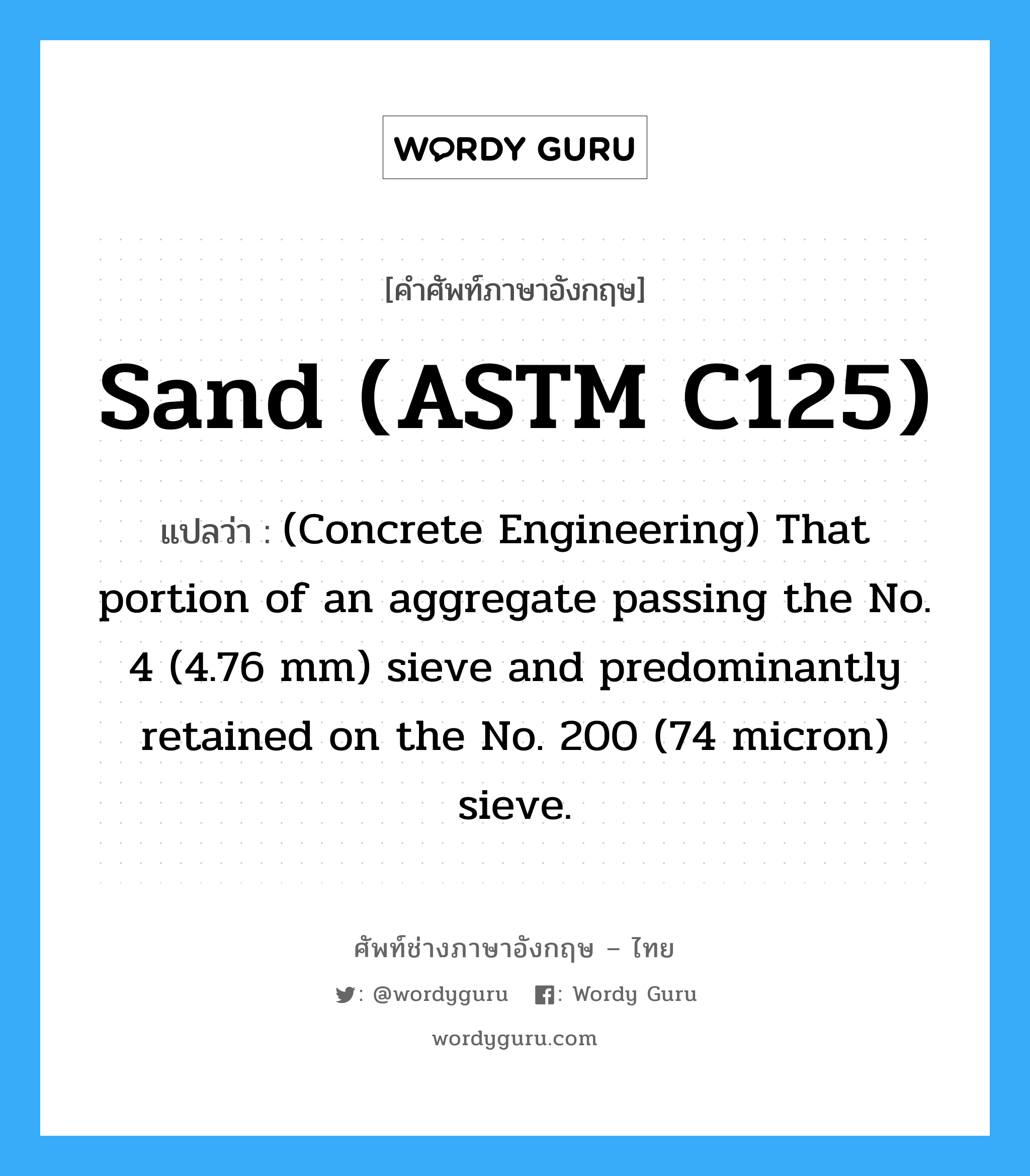 Sand (ASTM C125) แปลว่า?, คำศัพท์ช่างภาษาอังกฤษ - ไทย Sand (ASTM C125) คำศัพท์ภาษาอังกฤษ Sand (ASTM C125) แปลว่า (Concrete Engineering) That portion of an aggregate passing the No. 4 (4.76 mm) sieve and predominantly retained on the No. 200 (74 micron) sieve.