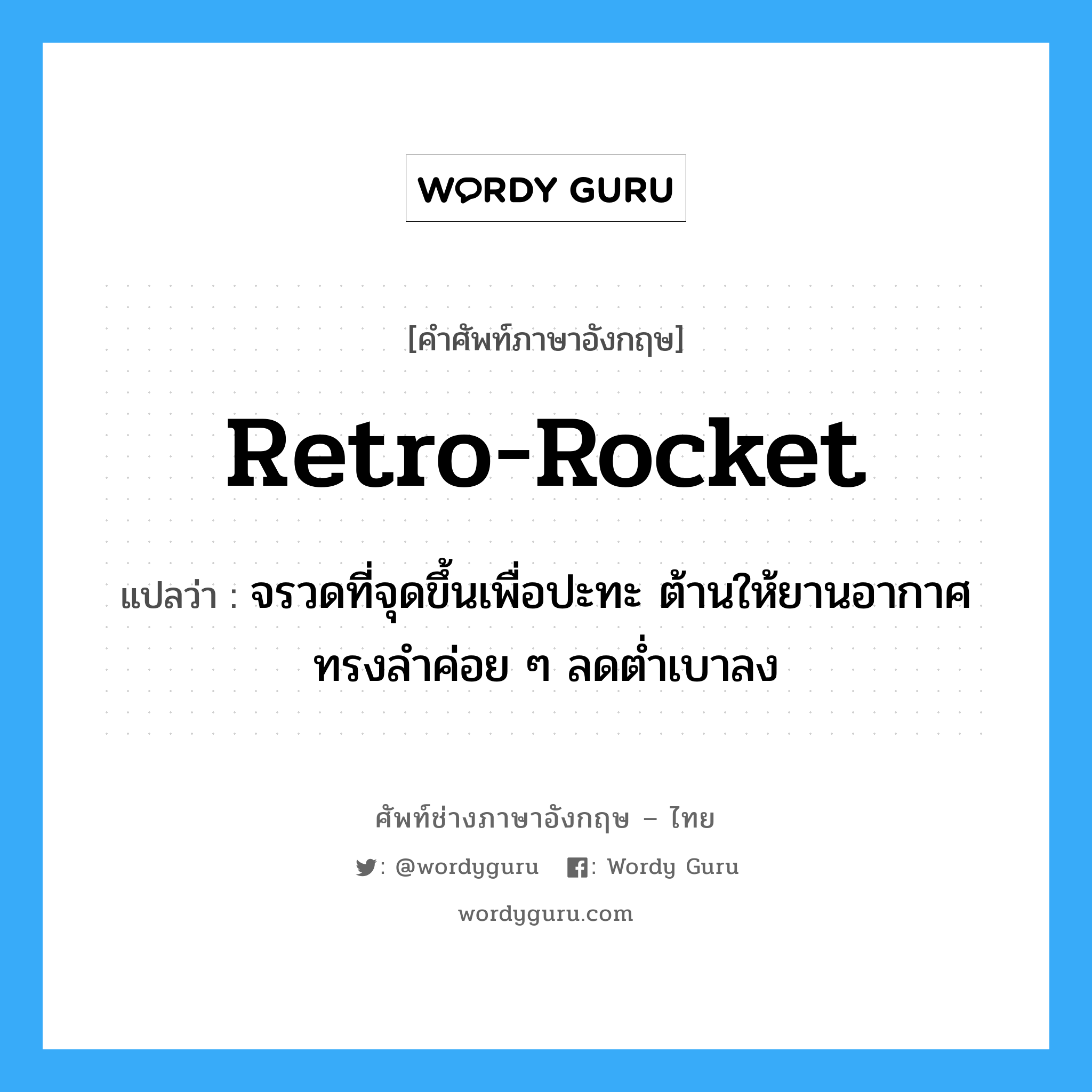 retro-rocket แปลว่า?, คำศัพท์ช่างภาษาอังกฤษ - ไทย retro-rocket คำศัพท์ภาษาอังกฤษ retro-rocket แปลว่า จรวดที่จุดขึ้นเพื่อปะทะ ต้านให้ยานอากาศทรงลำค่อย ๆ ลดต่ำเบาลง