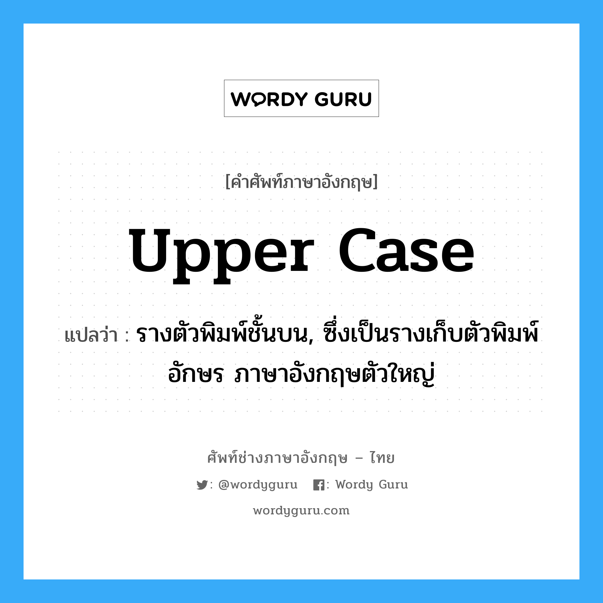 upper case แปลว่า?, คำศัพท์ช่างภาษาอังกฤษ - ไทย upper case คำศัพท์ภาษาอังกฤษ upper case แปลว่า รางตัวพิมพ์ชั้นบน, ซึ่งเป็นรางเก็บตัวพิมพ์อักษร ภาษาอังกฤษตัวใหญ่