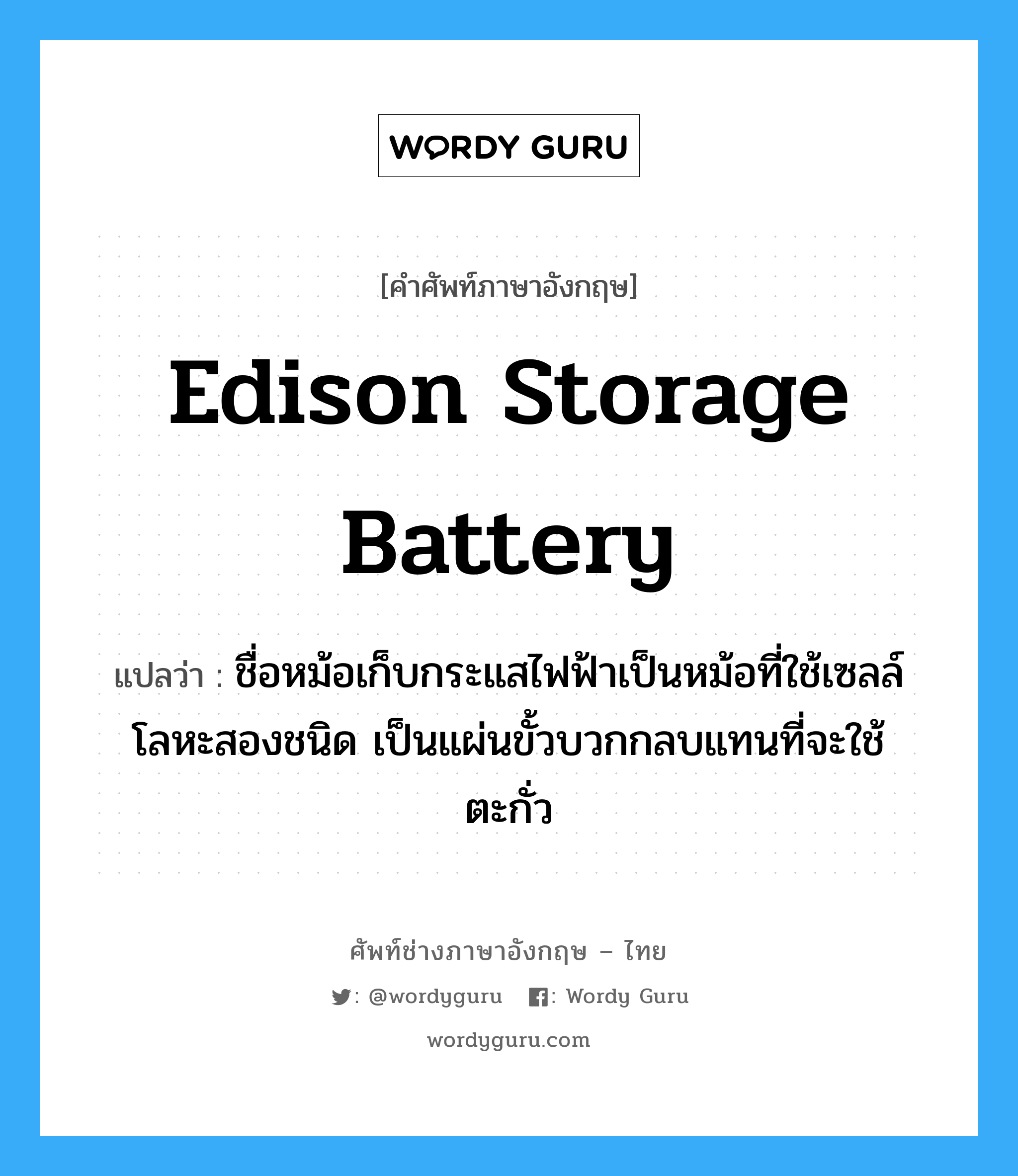 Edison storage battery แปลว่า?, คำศัพท์ช่างภาษาอังกฤษ - ไทย Edison storage battery คำศัพท์ภาษาอังกฤษ Edison storage battery แปลว่า ชื่อหม้อเก็บกระแสไฟฟ้าเป็นหม้อที่ใช้เซลล์โลหะสองชนิด เป็นแผ่นขั้วบวกกลบแทนที่จะใช้ตะกั่ว