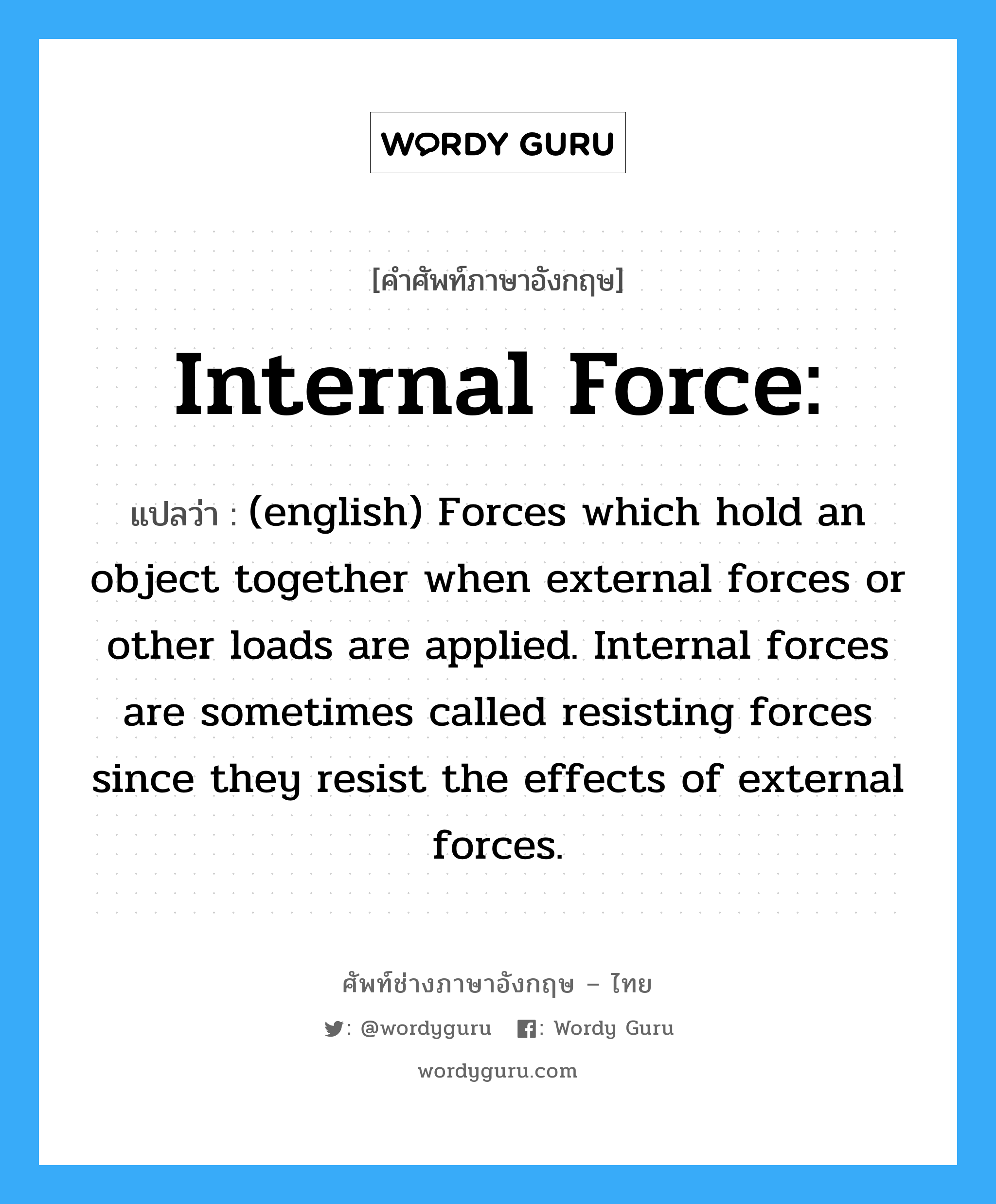 (english) Forces which hold an object together when external forces or other loads are applied. Internal forces are sometimes called resisting forces since they resist the effects of external forces. ภาษาอังกฤษ?, คำศัพท์ช่างภาษาอังกฤษ - ไทย (english) Forces which hold an object together when external forces or other loads are applied. Internal forces are sometimes called resisting forces since they resist the effects of external forces. คำศัพท์ภาษาอังกฤษ (english) Forces which hold an object together when external forces or other loads are applied. Internal forces are sometimes called resisting forces since they resist the effects of external forces. แปลว่า Internal force:
