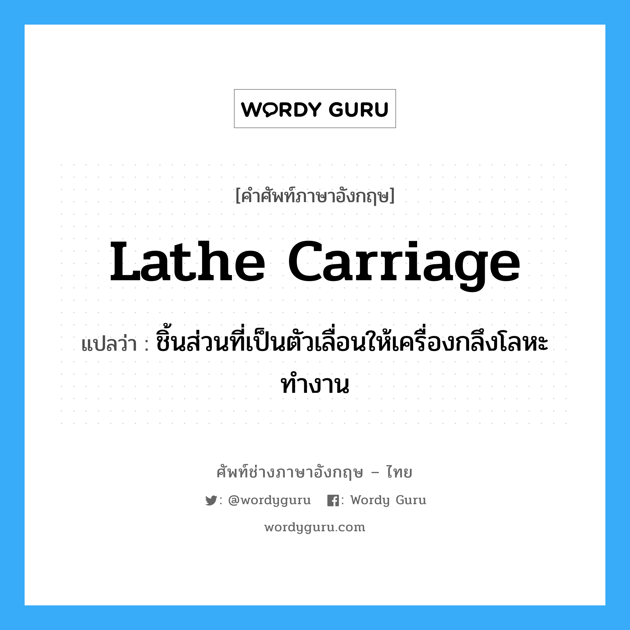 lathe carriage แปลว่า?, คำศัพท์ช่างภาษาอังกฤษ - ไทย lathe carriage คำศัพท์ภาษาอังกฤษ lathe carriage แปลว่า ชิ้นส่วนที่เป็นตัวเลื่อนให้เครื่องกลึงโลหะทำงาน