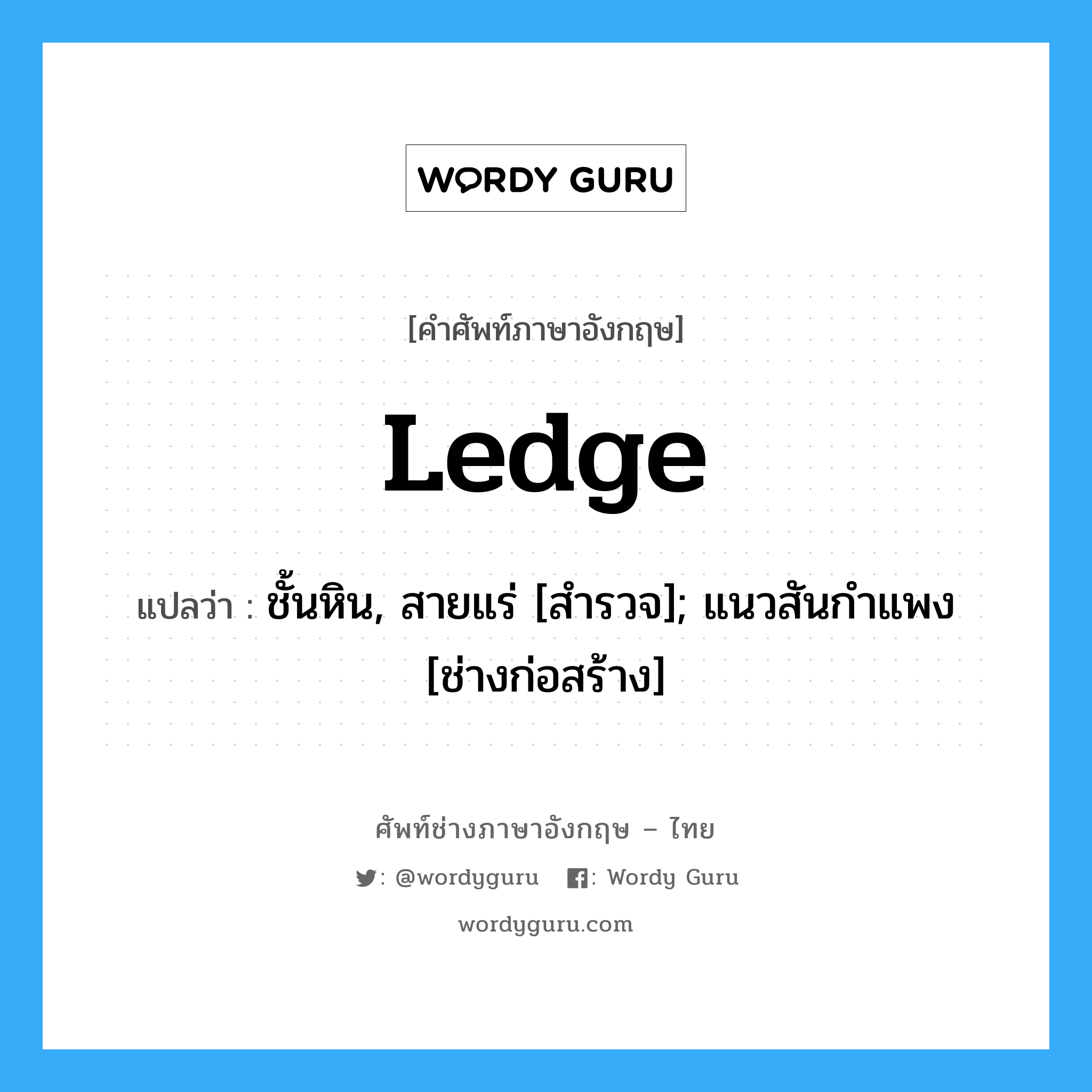 Ledge แปลว่า?, คำศัพท์ช่างภาษาอังกฤษ - ไทย Ledge คำศัพท์ภาษาอังกฤษ Ledge แปลว่า ชั้นหิน, สายแร่ [สำรวจ]; แนวสันกำแพง [ช่างก่อสร้าง]