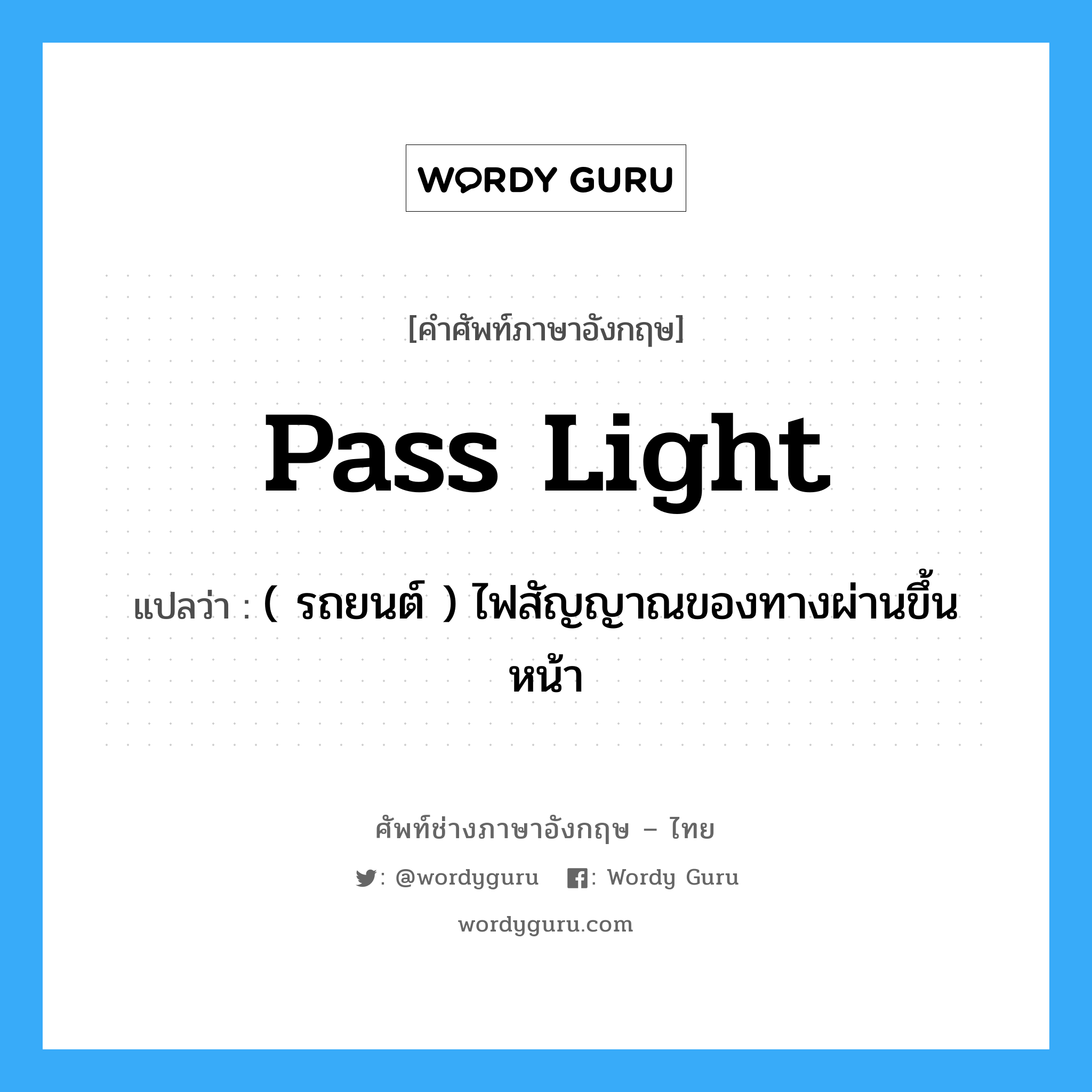 pass light แปลว่า?, คำศัพท์ช่างภาษาอังกฤษ - ไทย pass light คำศัพท์ภาษาอังกฤษ pass light แปลว่า ( รถยนต์ ) ไฟสัญญาณของทางผ่านขึ้นหน้า