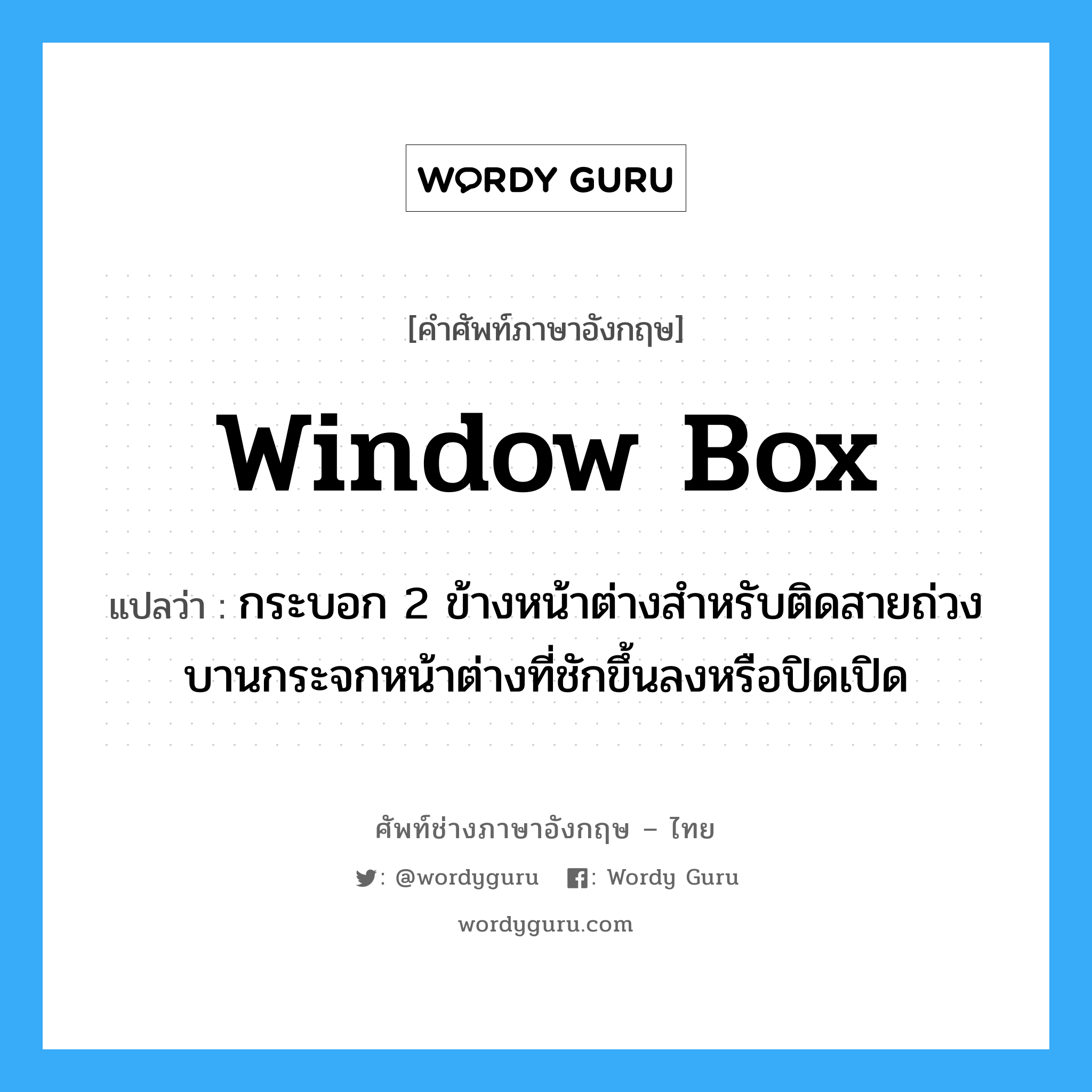 window box แปลว่า?, คำศัพท์ช่างภาษาอังกฤษ - ไทย window box คำศัพท์ภาษาอังกฤษ window box แปลว่า กระบอก 2 ข้างหน้าต่างสำหรับติดสายถ่วงบานกระจกหน้าต่างที่ชักขึ้นลงหรือปิดเปิด