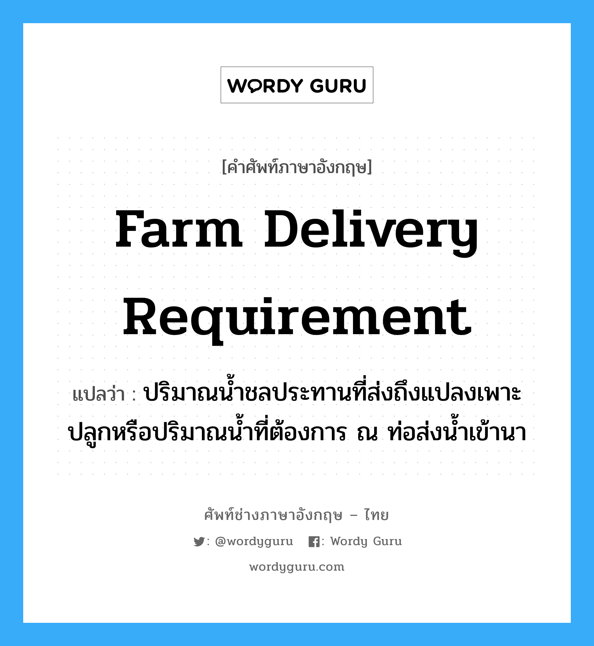 farm delivery requirement แปลว่า?, คำศัพท์ช่างภาษาอังกฤษ - ไทย farm delivery requirement คำศัพท์ภาษาอังกฤษ farm delivery requirement แปลว่า ปริมาณน้ำชลประทานที่ส่งถึงแปลงเพาะปลูกหรือปริมาณน้ำที่ต้องการ ณ ท่อส่งน้ำเข้านา