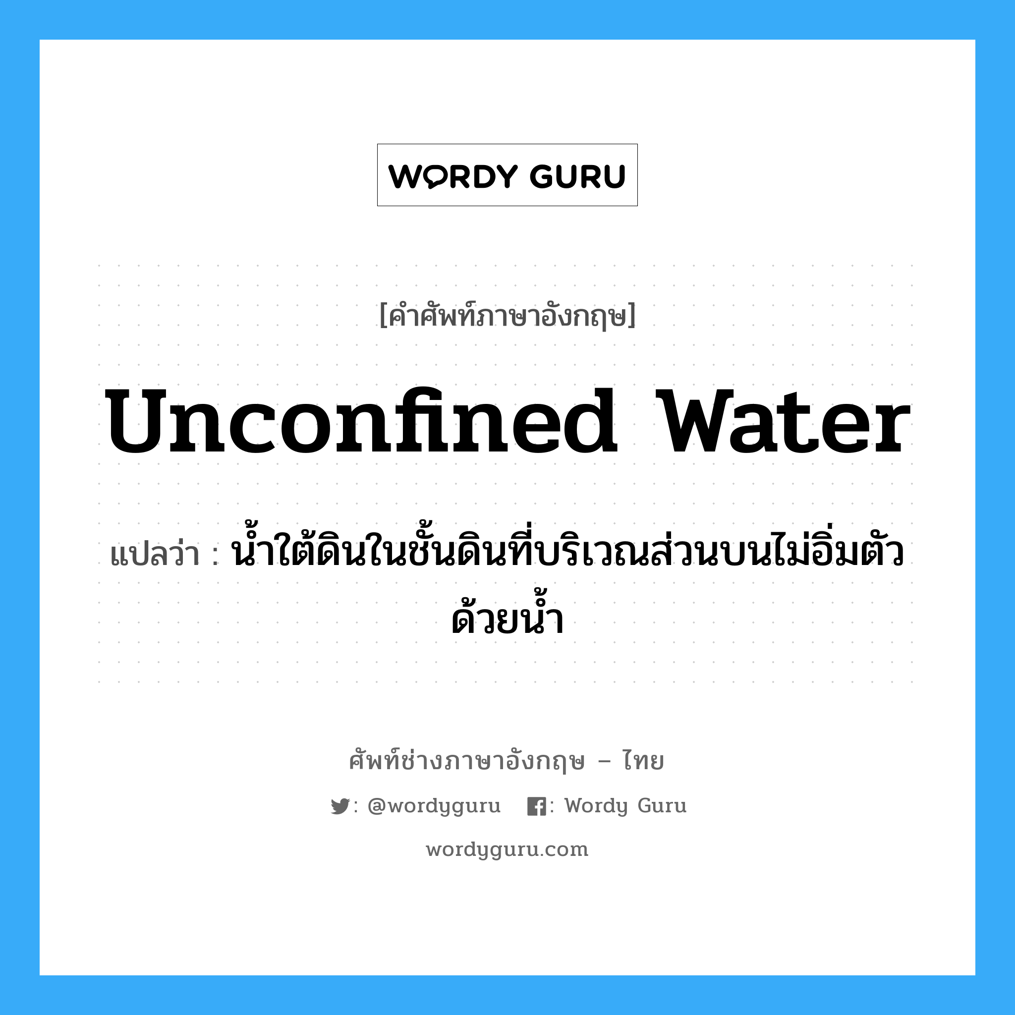 unconfined water แปลว่า?, คำศัพท์ช่างภาษาอังกฤษ - ไทย unconfined water คำศัพท์ภาษาอังกฤษ unconfined water แปลว่า น้ำใต้ดินในชั้นดินที่บริเวณส่วนบนไม่อิ่มตัวด้วยน้ำ