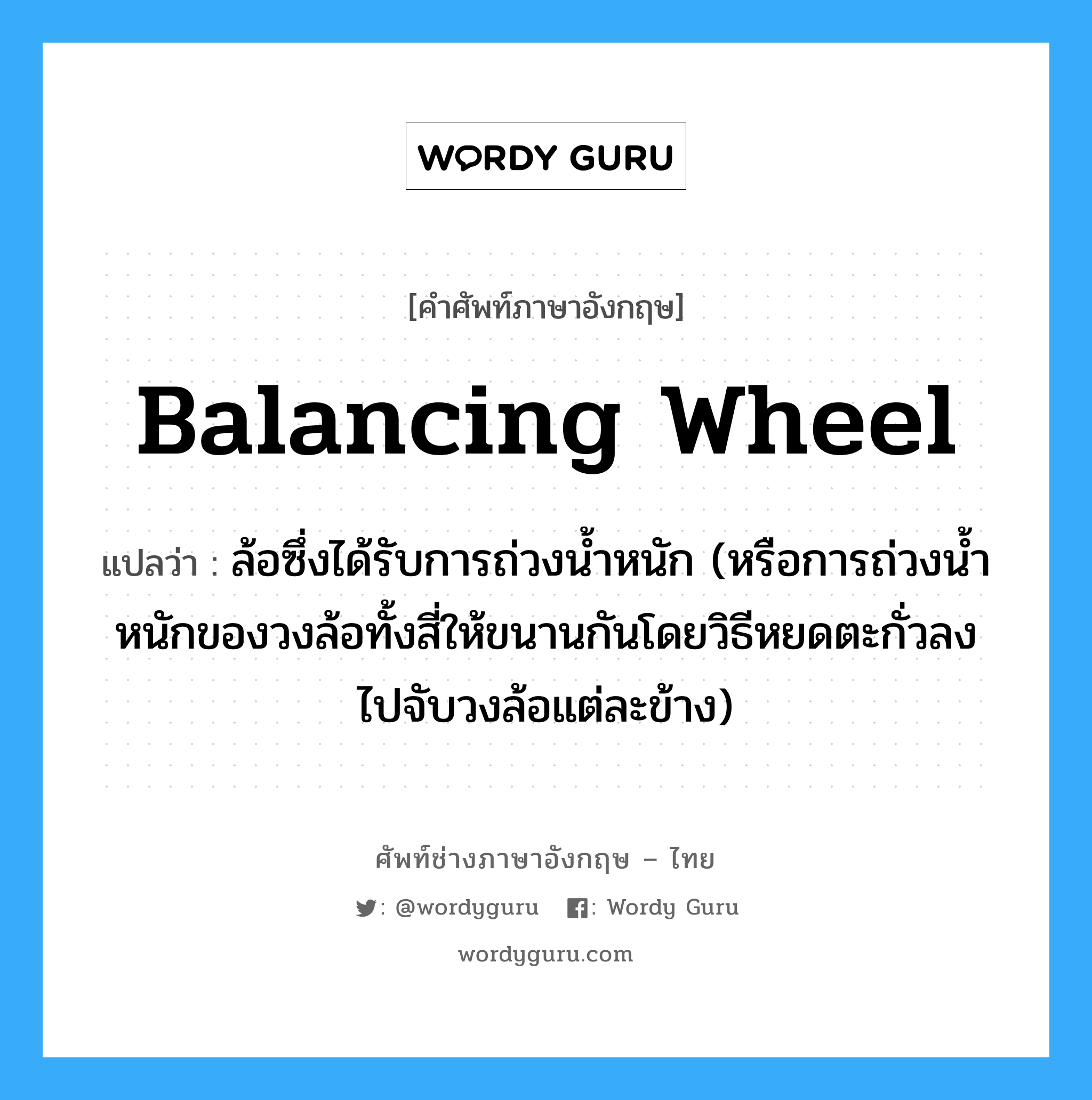 balancing wheel แปลว่า?, คำศัพท์ช่างภาษาอังกฤษ - ไทย balancing wheel คำศัพท์ภาษาอังกฤษ balancing wheel แปลว่า ล้อซึ่งได้รับการถ่วงน้ำหนัก (หรือการถ่วงน้ำหนักของวงล้อทั้งสี่ให้ขนานกันโดยวิธีหยดตะกั่วลงไปจับวงล้อแต่ละข้าง)