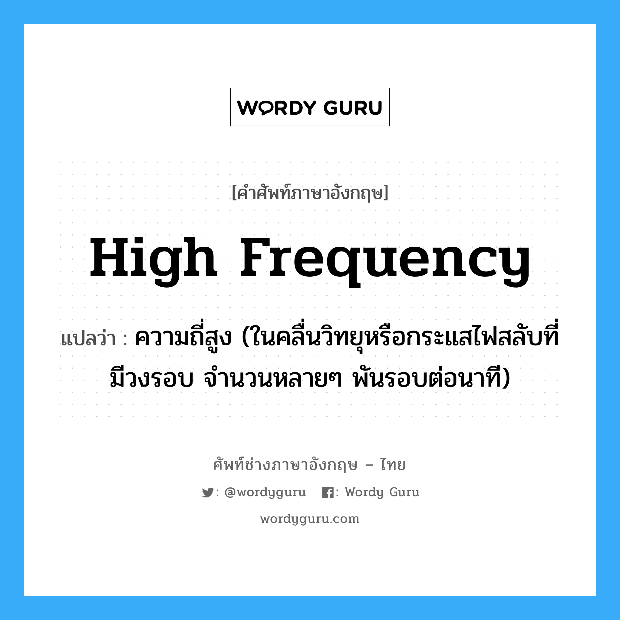 high frequency แปลว่า?, คำศัพท์ช่างภาษาอังกฤษ - ไทย high frequency คำศัพท์ภาษาอังกฤษ high frequency แปลว่า ความถี่สูง (ในคลื่นวิทยุหรือกระแสไฟสลับที่มีวงรอบ จำนวนหลายๆ พันรอบต่อนาที)