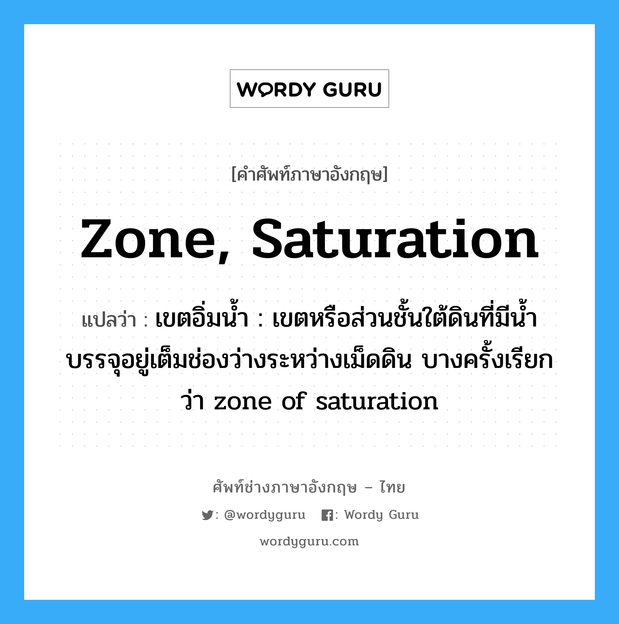 zone, saturation แปลว่า?, คำศัพท์ช่างภาษาอังกฤษ - ไทย zone, saturation คำศัพท์ภาษาอังกฤษ zone, saturation แปลว่า เขตอิ่มน้ำ : เขตหรือส่วนชั้นใต้ดินที่มีน้ำบรรจุอยู่เต็มช่องว่างระหว่างเม็ดดิน บางครั้งเรียกว่า zone of saturation