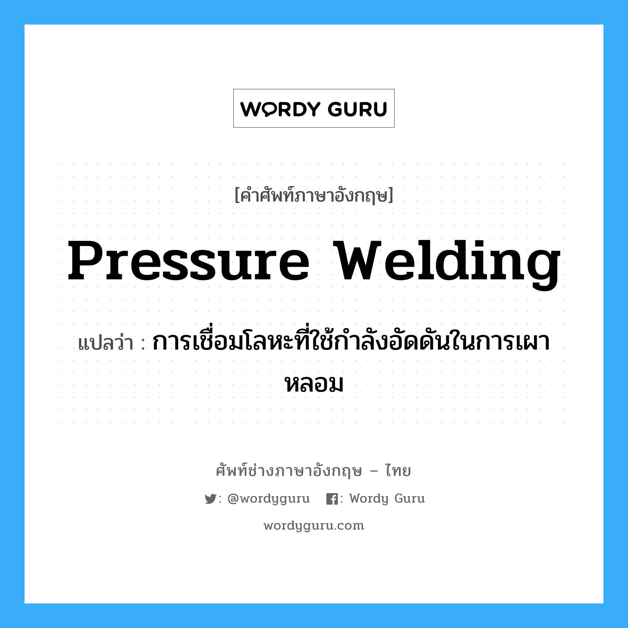 pressure welding แปลว่า?, คำศัพท์ช่างภาษาอังกฤษ - ไทย pressure welding คำศัพท์ภาษาอังกฤษ pressure welding แปลว่า การเชื่อมโลหะที่ใช้กำลังอัดดันในการเผาหลอม