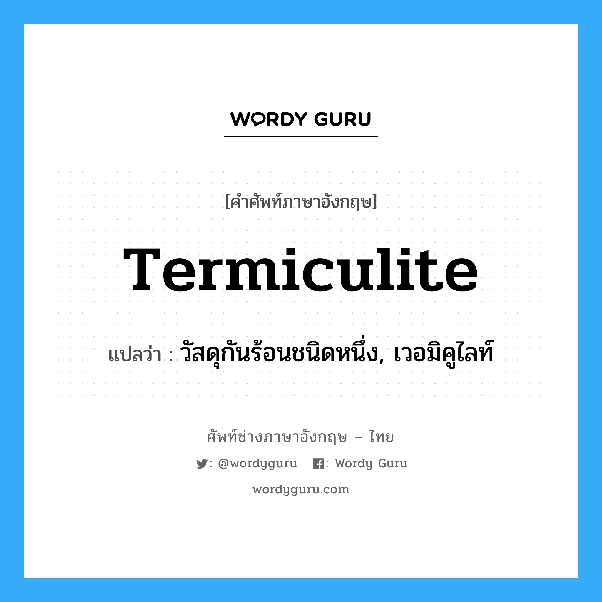 termiculite แปลว่า?, คำศัพท์ช่างภาษาอังกฤษ - ไทย termiculite คำศัพท์ภาษาอังกฤษ termiculite แปลว่า วัสดุกันร้อนชนิดหนึ่ง, เวอมิคูไลท์