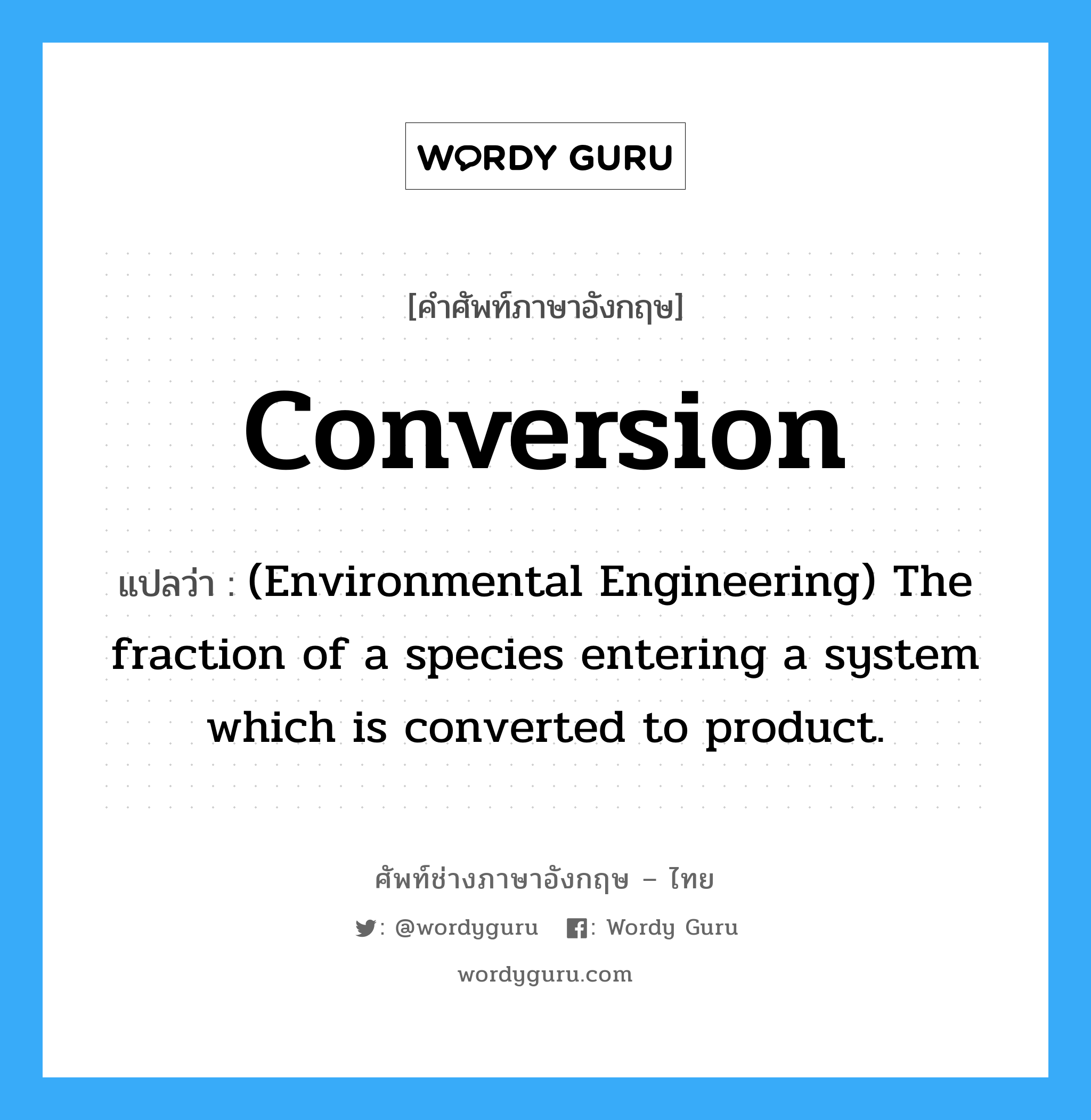 Conversion แปลว่า?, คำศัพท์ช่างภาษาอังกฤษ - ไทย Conversion คำศัพท์ภาษาอังกฤษ Conversion แปลว่า (Environmental Engineering) The fraction of a species entering a system which is converted to product.