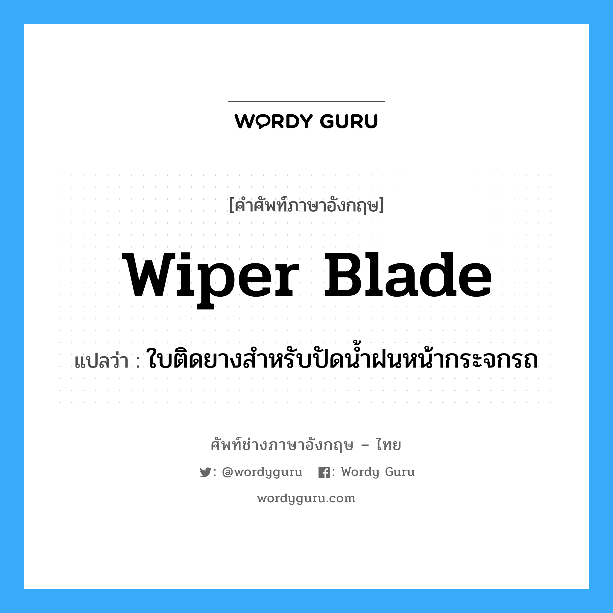wiper blade แปลว่า?, คำศัพท์ช่างภาษาอังกฤษ - ไทย wiper blade คำศัพท์ภาษาอังกฤษ wiper blade แปลว่า ใบติดยางสำหรับปัดน้ำฝนหน้ากระจกรถ