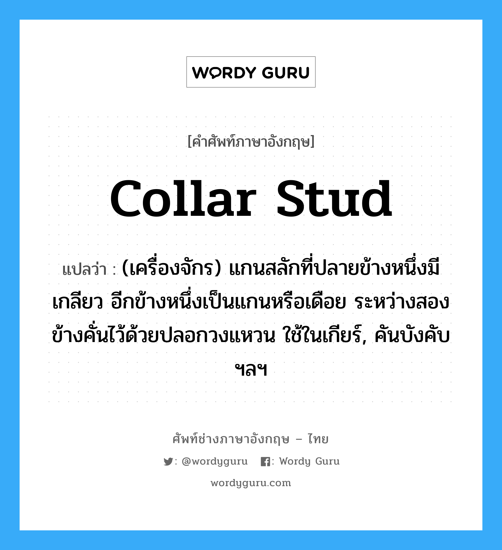 collar stud แปลว่า?, คำศัพท์ช่างภาษาอังกฤษ - ไทย collar stud คำศัพท์ภาษาอังกฤษ collar stud แปลว่า (เครื่องจักร) แกนสลักที่ปลายข้างหนึ่งมีเกลียว อีกข้างหนึ่งเป็นแกนหรือเดือย ระหว่างสองข้างคั่นไว้ด้วยปลอกวงแหวน ใช้ในเกียร์, คันบังคับ ฯลฯ