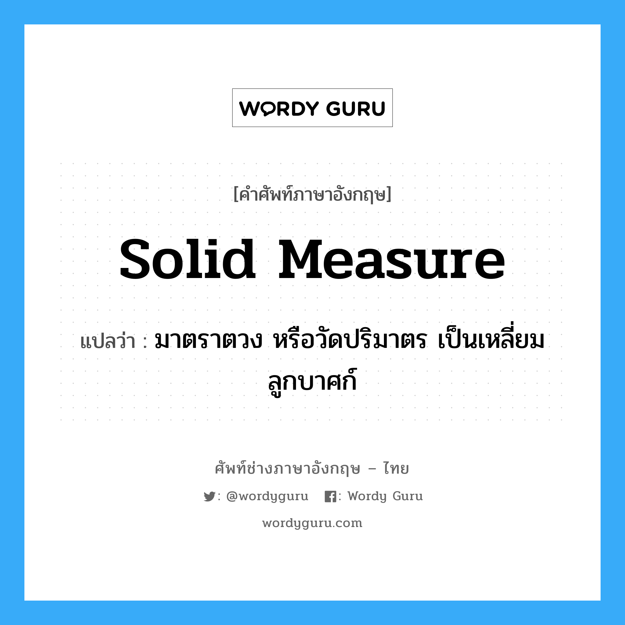 solid measure แปลว่า?, คำศัพท์ช่างภาษาอังกฤษ - ไทย solid measure คำศัพท์ภาษาอังกฤษ solid measure แปลว่า มาตราตวง หรือวัดปริมาตร เป็นเหลี่ยมลูกบาศก์