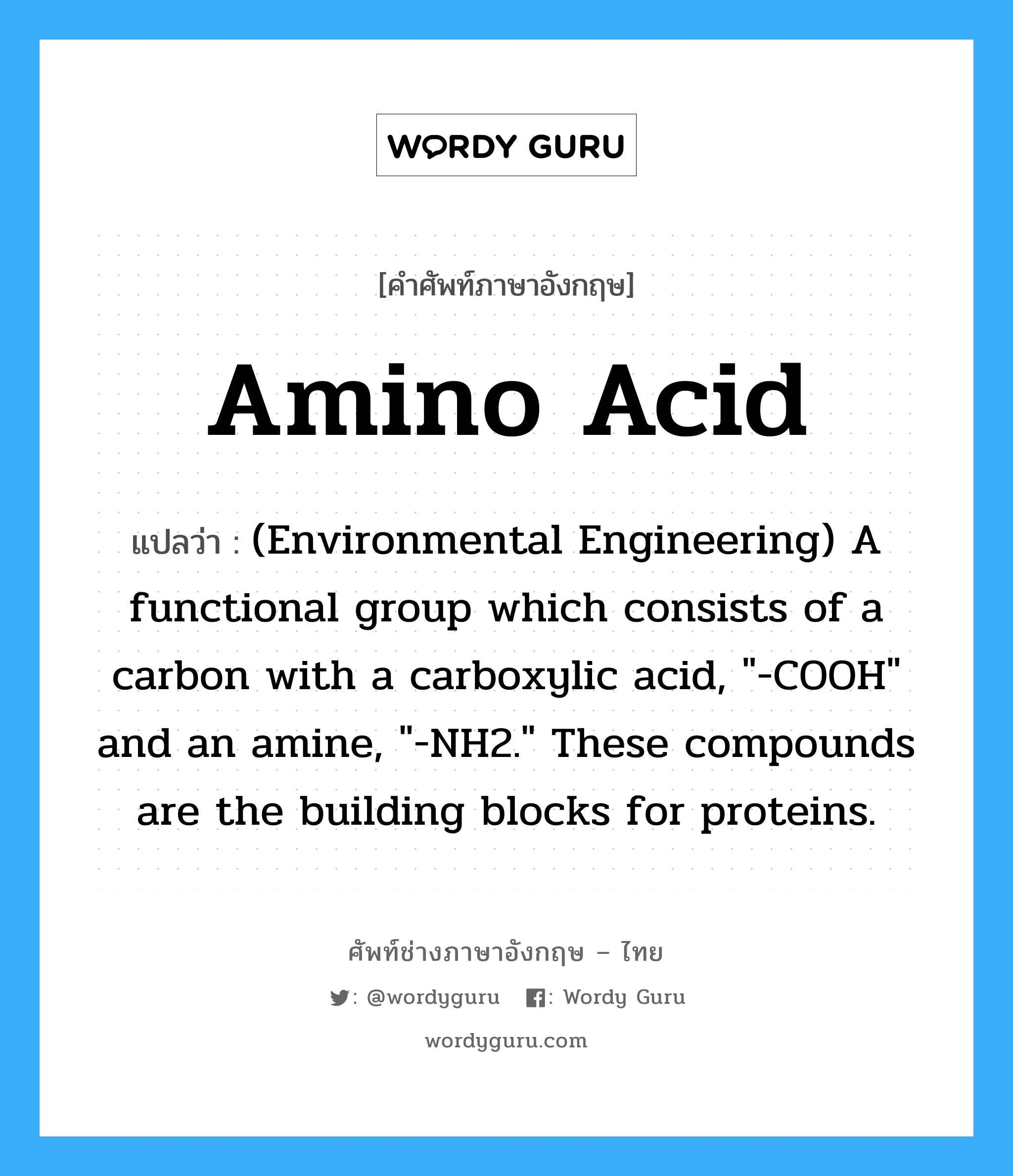 Amino acid แปลว่า?, คำศัพท์ช่างภาษาอังกฤษ - ไทย Amino acid คำศัพท์ภาษาอังกฤษ Amino acid แปลว่า (Environmental Engineering) A functional group which consists of a carbon with a carboxylic acid, "-COOH" and an amine, "-NH2." These compounds are the building blocks for proteins.