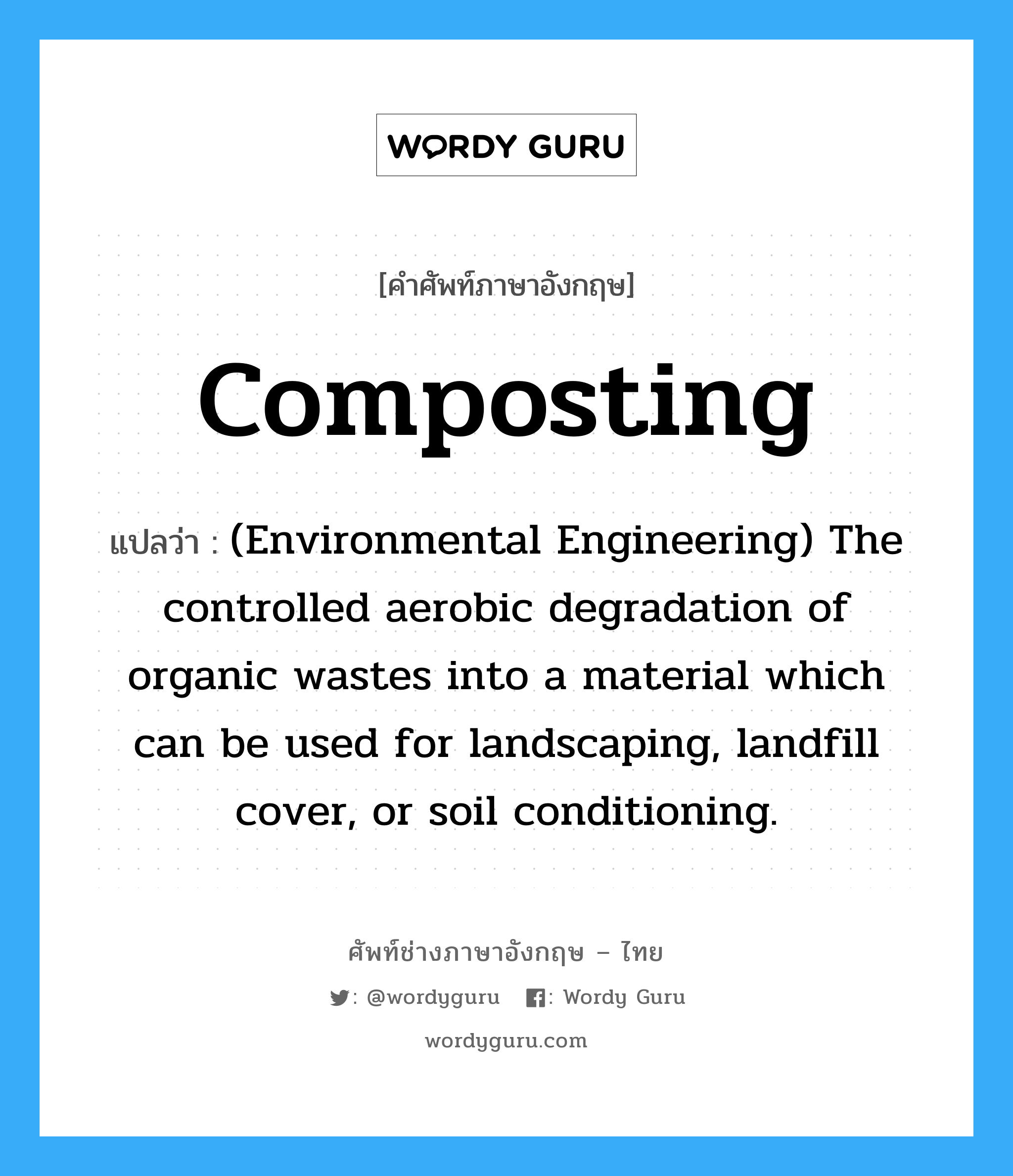 (Environmental Engineering) The controlled aerobic degradation of organic wastes into a material which can be used for landscaping, landfill cover, or soil conditioning. ภาษาอังกฤษ?, คำศัพท์ช่างภาษาอังกฤษ - ไทย (Environmental Engineering) The controlled aerobic degradation of organic wastes into a material which can be used for landscaping, landfill cover, or soil conditioning. คำศัพท์ภาษาอังกฤษ (Environmental Engineering) The controlled aerobic degradation of organic wastes into a material which can be used for landscaping, landfill cover, or soil conditioning. แปลว่า Composting
