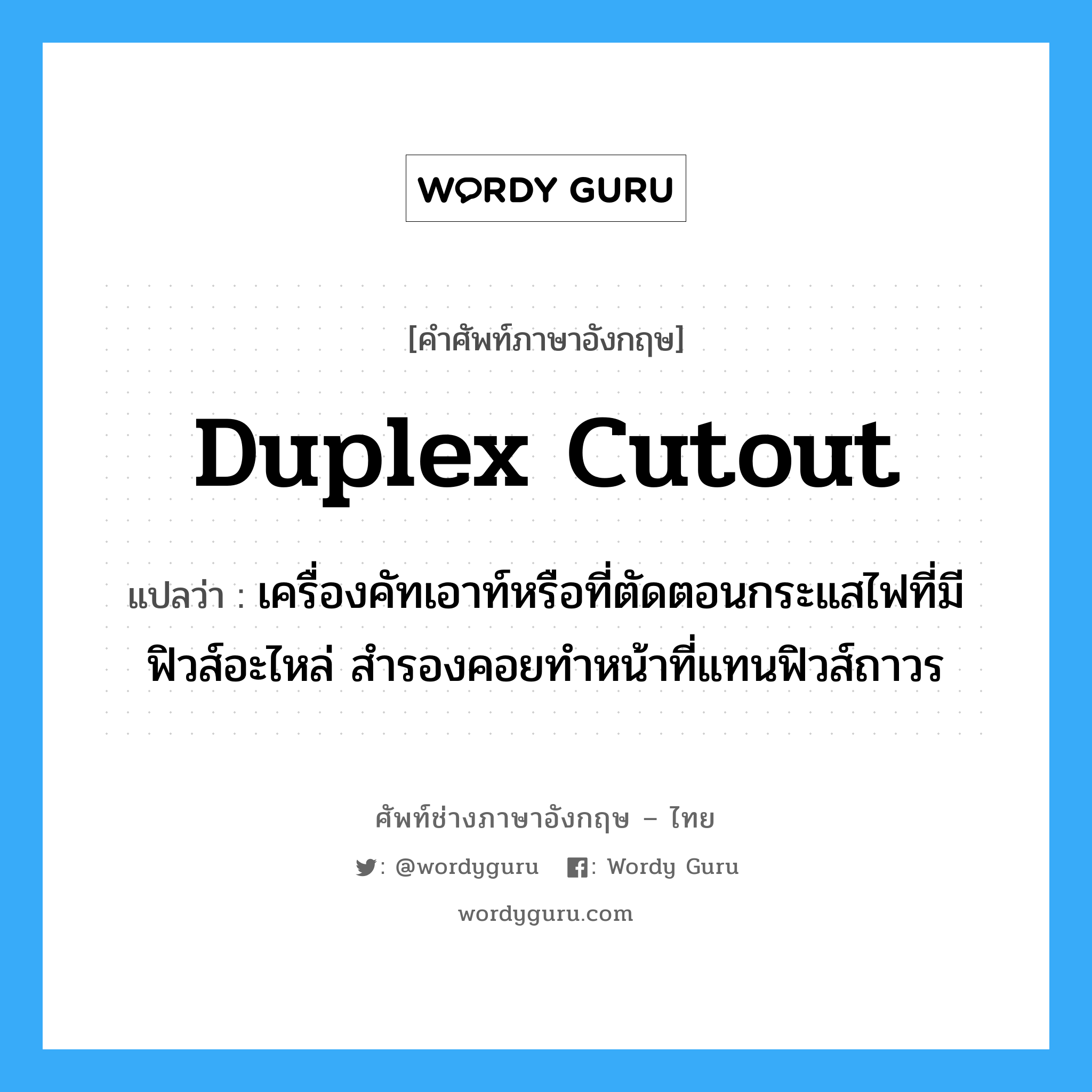 duplex cutout แปลว่า?, คำศัพท์ช่างภาษาอังกฤษ - ไทย duplex cutout คำศัพท์ภาษาอังกฤษ duplex cutout แปลว่า เครื่องคัทเอาท์หรือที่ตัดตอนกระแสไฟที่มีฟิวส์อะไหล่ สำรองคอยทำหน้าที่แทนฟิวส์ถาวร