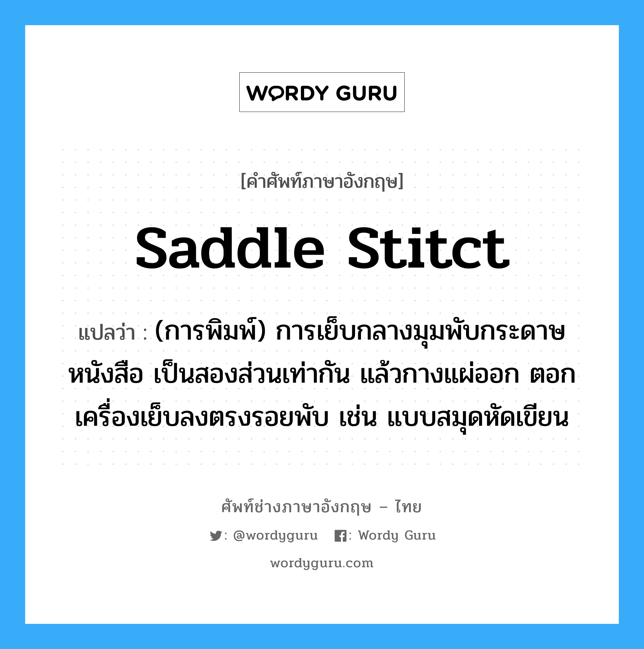 saddle stitct แปลว่า?, คำศัพท์ช่างภาษาอังกฤษ - ไทย saddle stitct คำศัพท์ภาษาอังกฤษ saddle stitct แปลว่า (การพิมพ์) การเย็บกลางมุมพับกระดาษหนังสือ เป็นสองส่วนเท่ากัน แล้วกางแผ่ออก ตอกเครื่องเย็บลงตรงรอยพับ เช่น แบบสมุดหัดเขียน