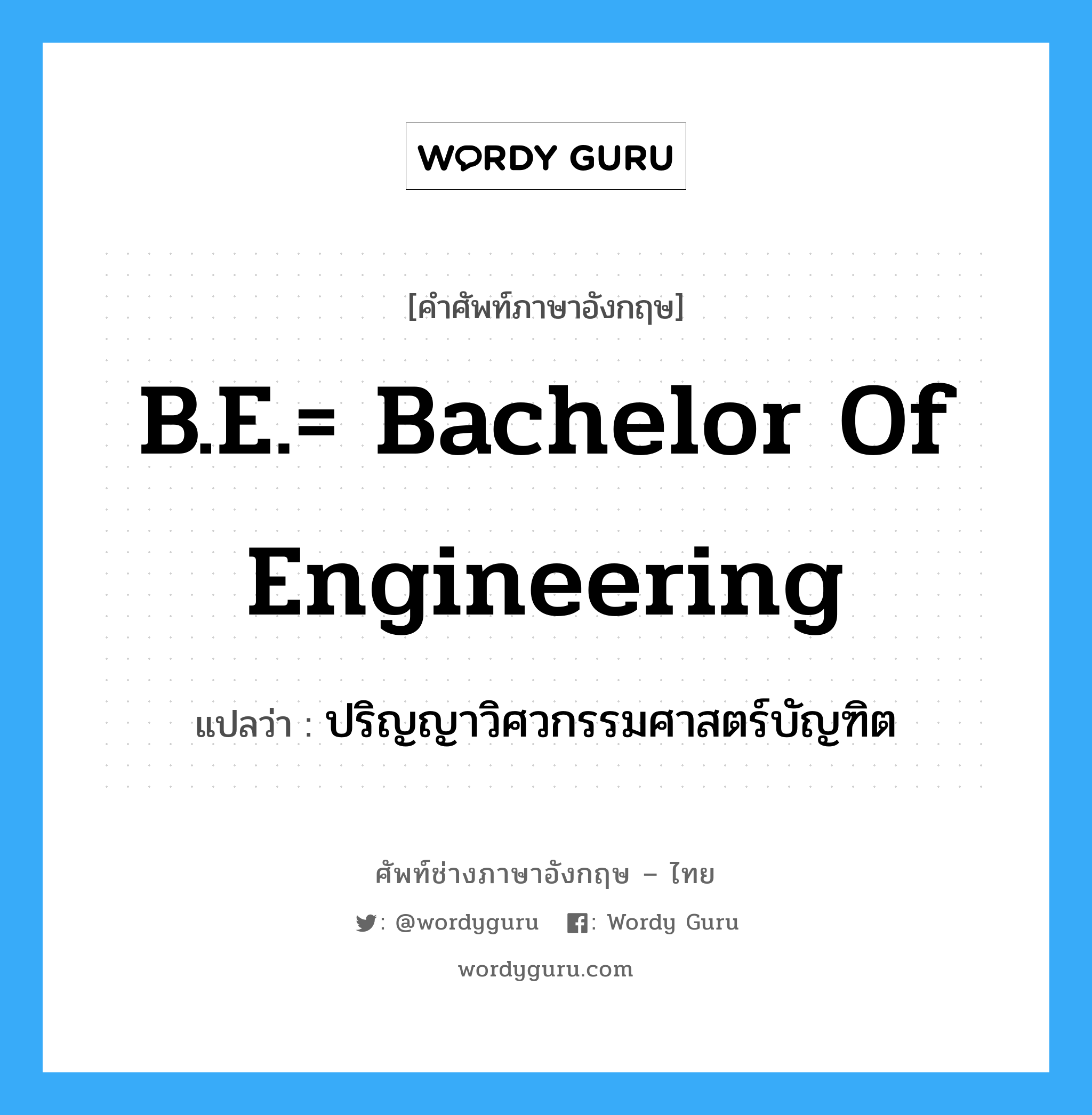 ปริญญาวิศวกรรมศาสตร์บัญฑิต ภาษาอังกฤษ?, คำศัพท์ช่างภาษาอังกฤษ - ไทย ปริญญาวิศวกรรมศาสตร์บัญฑิต คำศัพท์ภาษาอังกฤษ ปริญญาวิศวกรรมศาสตร์บัญฑิต แปลว่า B.E.= Bachelor of Engineering