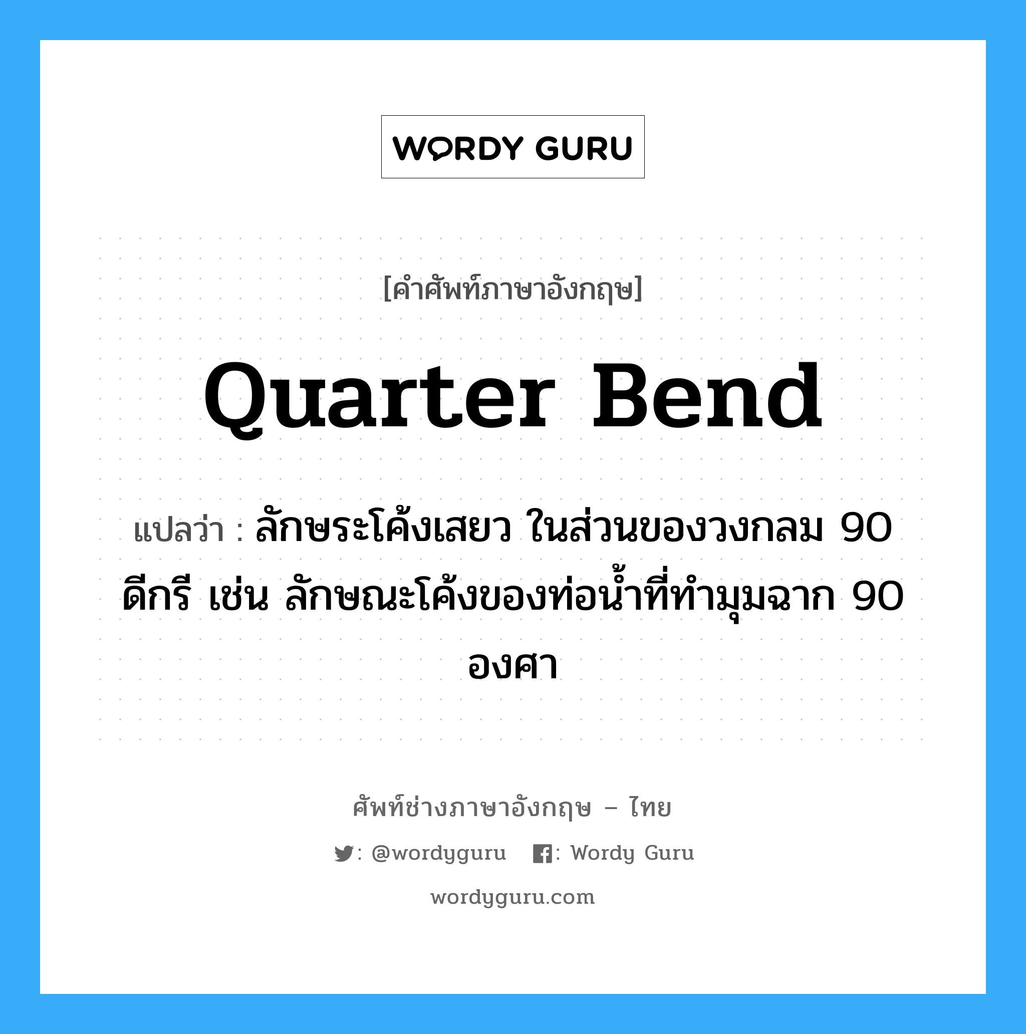 quarter bend แปลว่า?, คำศัพท์ช่างภาษาอังกฤษ - ไทย quarter bend คำศัพท์ภาษาอังกฤษ quarter bend แปลว่า ลักษระโค้งเสยว ในส่วนของวงกลม 90 ดีกรี เช่น ลักษณะโค้งของท่อน้ำที่ทำมุมฉาก 90 องศา