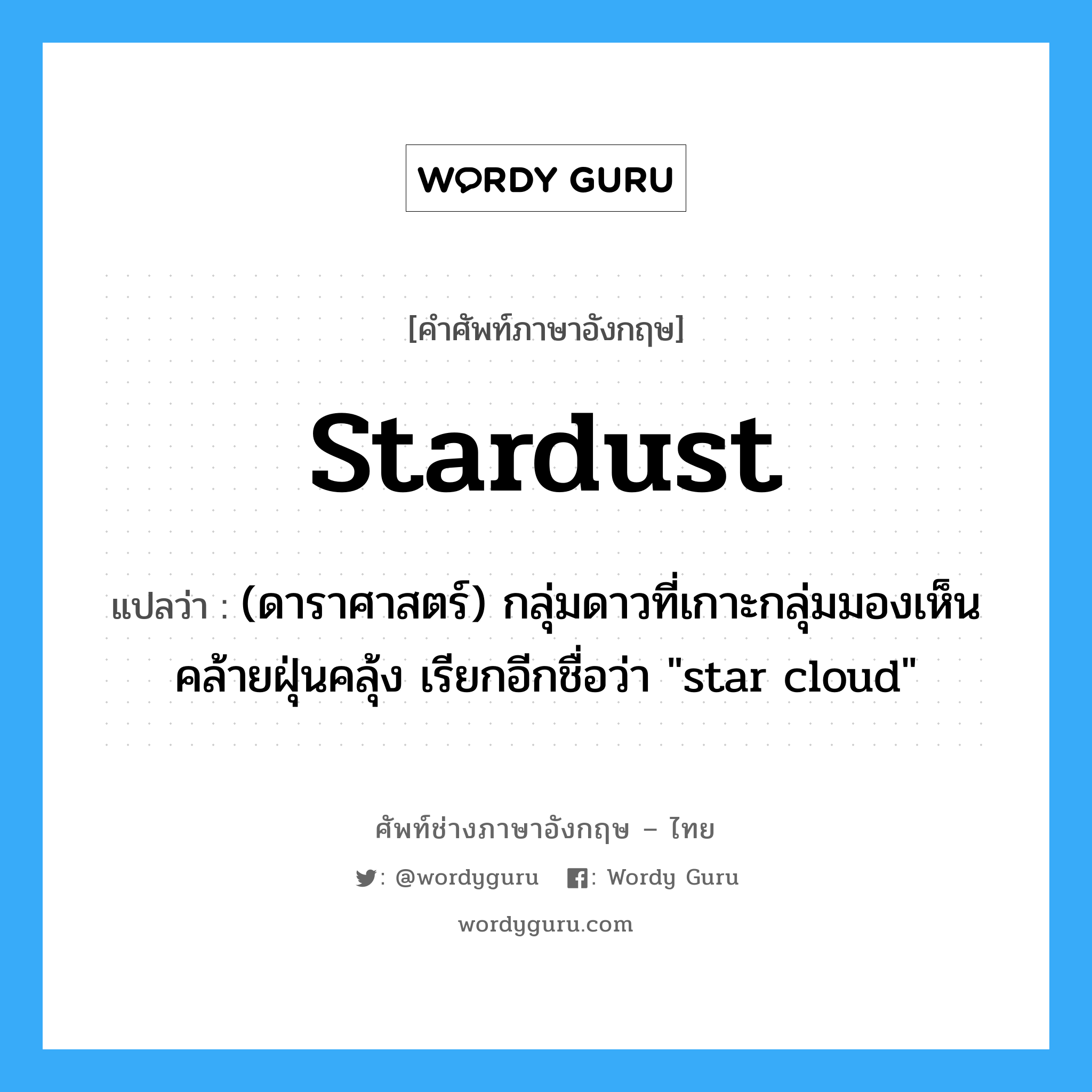 stardust แปลว่า?, คำศัพท์ช่างภาษาอังกฤษ - ไทย stardust คำศัพท์ภาษาอังกฤษ stardust แปลว่า (ดาราศาสตร์) กลุ่มดาวที่เกาะกลุ่มมองเห็นคล้ายฝุ่นคลุ้ง เรียกอีกชื่อว่า "star cloud"