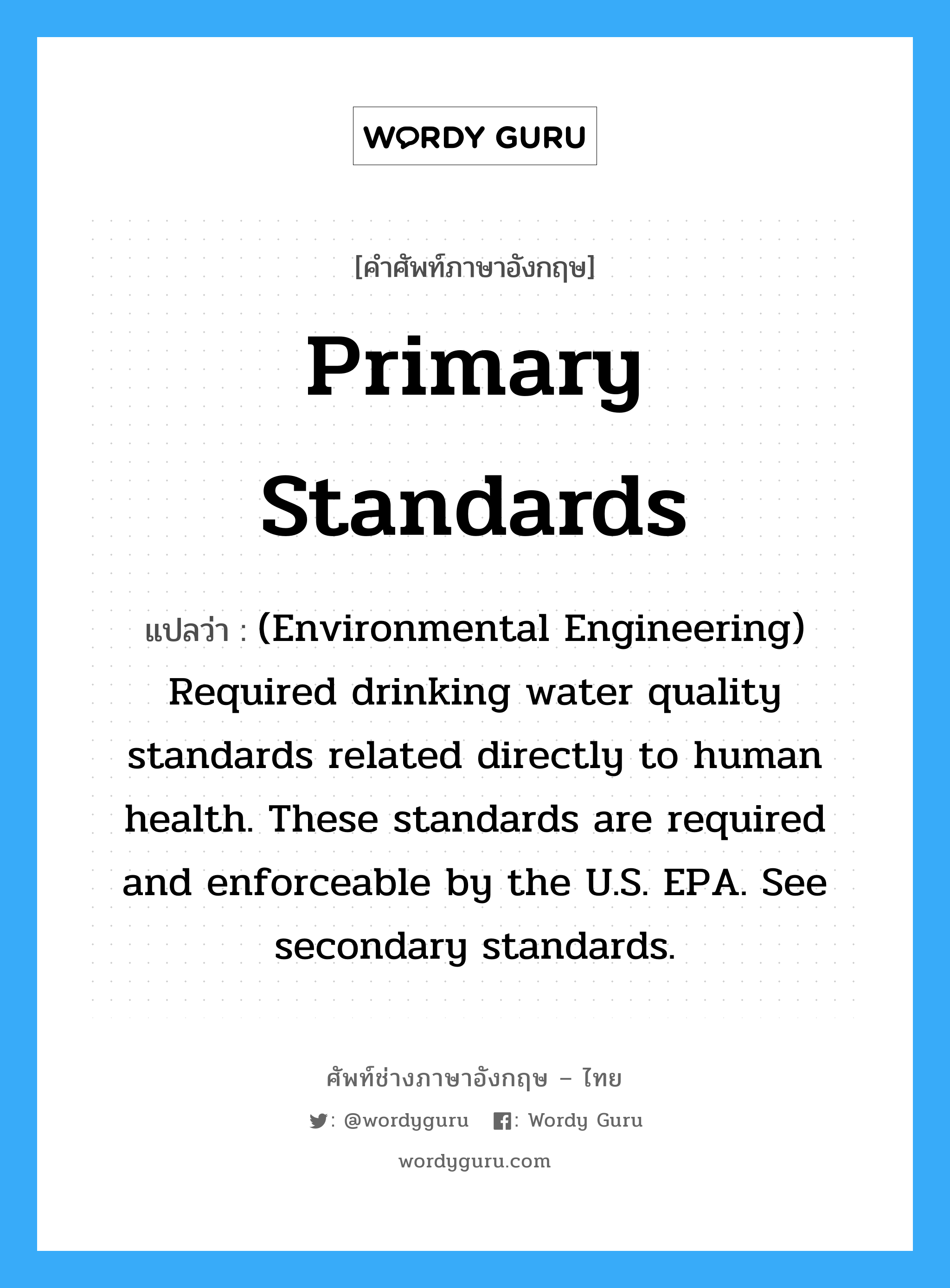 Primary standards แปลว่า?, คำศัพท์ช่างภาษาอังกฤษ - ไทย Primary standards คำศัพท์ภาษาอังกฤษ Primary standards แปลว่า (Environmental Engineering) Required drinking water quality standards related directly to human health. These standards are required and enforceable by the U.S. EPA. See secondary standards.