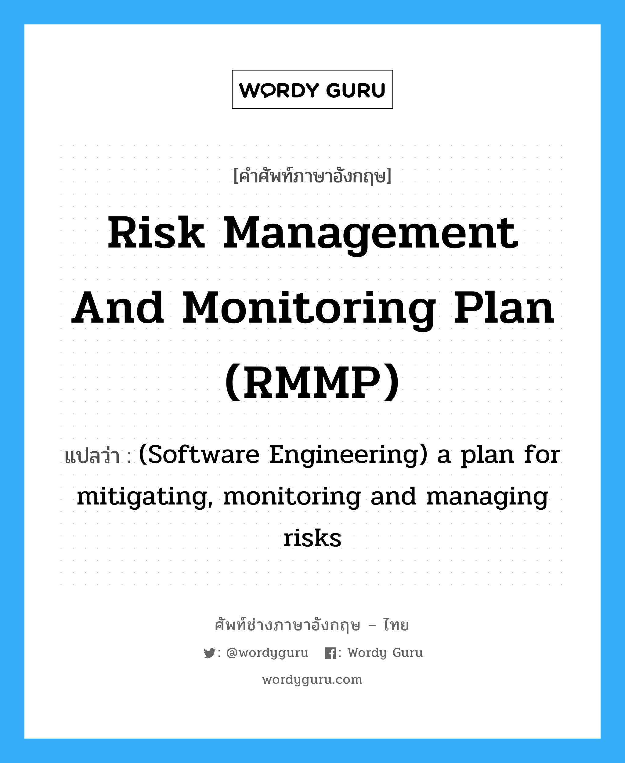 Risk Management and Monitoring Plan (RMMP) แปลว่า?, คำศัพท์ช่างภาษาอังกฤษ - ไทย Risk Management and Monitoring Plan (RMMP) คำศัพท์ภาษาอังกฤษ Risk Management and Monitoring Plan (RMMP) แปลว่า (Software Engineering) a plan for mitigating, monitoring and managing risks
